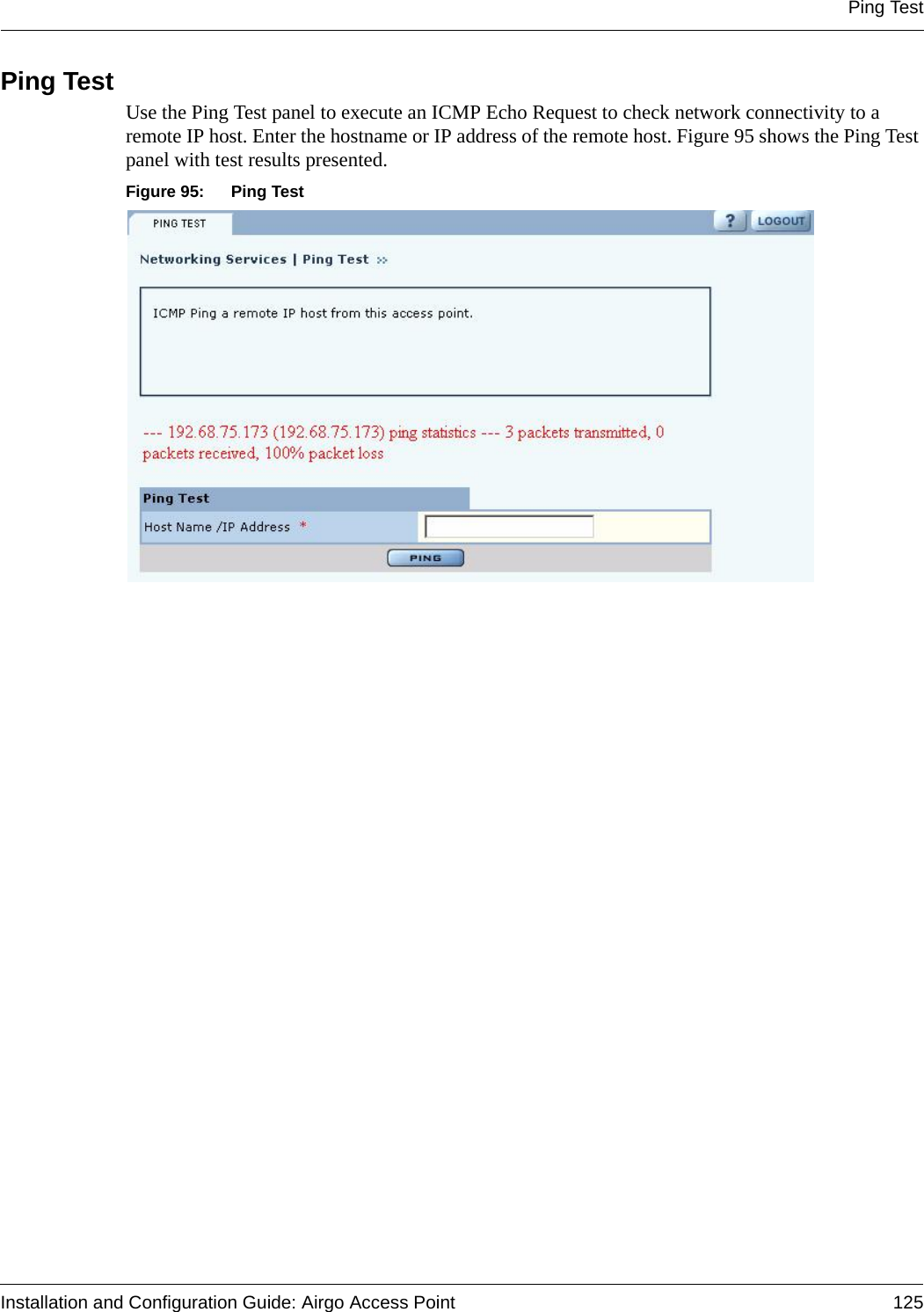 Ping TestInstallation and Configuration Guide: Airgo Access Point 125Ping Test Use the Ping Test panel to execute an ICMP Echo Request to check network connectivity to a remote IP host. Enter the hostname or IP address of the remote host. Figure 95 shows the Ping Test panel with test results presented.Figure 95: Ping Test