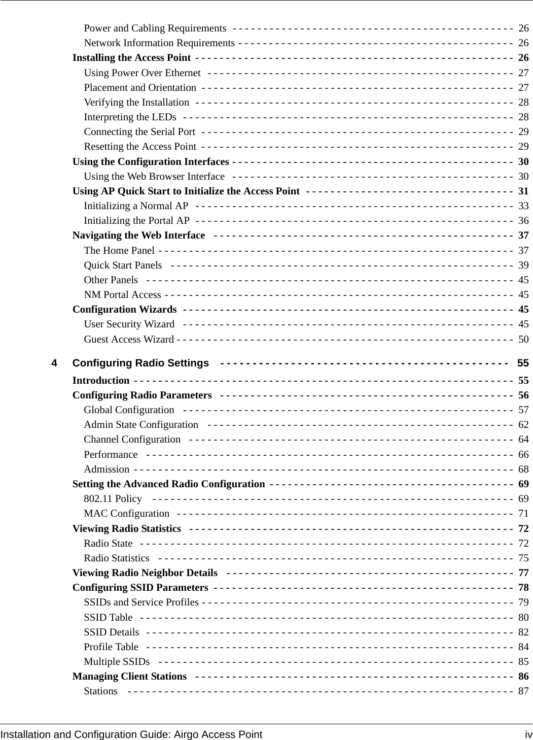 Installation and Configuration Guide: Airgo Access Point ivPower and Cabling Requirements  - - - - - - - - - - - - - - - - - - - - - - - - - - - - - - - - - - - - - - - - - - - - - -  26Network Information Requirements - - - - - - - - - - - - - - - - - - - - - - - - - - - - - - - - - - - - - - - - - - - - -  26Installing the Access Point - - - - - - - - - - - - - - - - - - - - - - - - - - - - - - - - - - - - - - - - - - - - - - - - - - - -  26Using Power Over Ethernet  - - - - - - - - - - - - - - - - - - - - - - - - - - - - - - - - - - - - - - - - - - - - - - - - - -  27Placement and Orientation - - - - - - - - - - - - - - - - - - - - - - - - - - - - - - - - - - - - - - - - - - - - - - - - - - -  27Verifying the Installation  - - - - - - - - - - - - - - - - - - - - - - - - - - - - - - - - - - - - - - - - - - - - - - - - - - - -  28Interpreting the LEDs  - - - - - - - - - - - - - - - - - - - - - - - - - - - - - - - - - - - - - - - - - - - - - - - - - - - - - -  28Connecting the Serial Port  - - - - - - - - - - - - - - - - - - - - - - - - - - - - - - - - - - - - - - - - - - - - - - - - - - - 29Resetting the Access Point - - - - - - - - - - - - - - - - - - - - - - - - - - - - - - - - - - - - - - - - - - - - - - - - - - - 29Using the Configuration Interfaces - - - - - - - - - - - - - - - - - - - - - - - - - - - - - - - - - - - - - - - - - - - - - -  30Using the Web Browser Interface  - - - - - - - - - - - - - - - - - - - - - - - - - - - - - - - - - - - - - - - - - - - - - -  30Using AP Quick Start to Initialize the Access Point  - - - - - - - - - - - - - - - - - - - - - - - - - - - - - - - - - -  31Initializing a Normal AP  - - - - - - - - - - - - - - - - - - - - - - - - - - - - - - - - - - - - - - - - - - - - - - - - - - - - 33Initializing the Portal AP  - - - - - - - - - - - - - - - - - - - - - - - - - - - - - - - - - - - - - - - - - - - - - - - - - - - -  36Navigating the Web Interface   - - - - - - - - - - - - - - - - - - - - - - - - - - - - - - - - - - - - - - - - - - - - - - - - - 37The Home Panel - - - - - - - - - - - - - - - - - - - - - - - - - - - - - - - - - - - - - - - - - - - - - - - - - - - - - - - - - -  37Quick Start Panels  - - - - - - - - - - - - - - - - - - - - - - - - - - - - - - - - - - - - - - - - - - - - - - - - - - - - - - - -  39Other Panels  - - - - - - - - - - - - - - - - - - - - - - - - - - - - - - - - - - - - - - - - - - - - - - - - - - - - - - - - - - - -  45NM Portal Access - - - - - - - - - - - - - - - - - - - - - - - - - - - - - - - - - - - - - - - - - - - - - - - - - - - - - - - - -  45Configuration Wizards  - - - - - - - - - - - - - - - - - - - - - - - - - - - - - - - - - - - - - - - - - - - - - - - - - - - - - -  45User Security Wizard  - - - - - - - - - - - - - - - - - - - - - - - - - - - - - - - - - - - - - - - - - - - - - - - - - - - - - - 45Guest Access Wizard - - - - - - - - - - - - - - - - - - - - - - - - - - - - - - - - - - - - - - - - - - - - - - - - - - - - - - - 504 Configuring Radio Settings  - - - - - - - - - - - - - - - - - - - - - - - - - - - - - - - - - - - - - - - - - - - - -  55Introduction - - - - - - - - - - - - - - - - - - - - - - - - - - - - - - - - - - - - - - - - - - - - - - - - - - - - - - - - - - - - - -  55Configuring Radio Parameters  - - - - - - - - - - - - - - - - - - - - - - - - - - - - - - - - - - - - - - - - - - - - - - - -  56Global Configuration   - - - - - - - - - - - - - - - - - - - - - - - - - - - - - - - - - - - - - - - - - - - - - - - - - - - - - -  57Admin State Configuration   - - - - - - - - - - - - - - - - - - - - - - - - - - - - - - - - - - - - - - - - - - - - - - - - - -  62Channel Configuration   - - - - - - - - - - - - - - - - - - - - - - - - - - - - - - - - - - - - - - - - - - - - - - - - - - - - - 64Performance   - - - - - - - - - - - - - - - - - - - - - - - - - - - - - - - - - - - - - - - - - - - - - - - - - - - - - - - - - - - -  66Admission - - - - - - - - - - - - - - - - - - - - - - - - - - - - - - - - - - - - - - - - - - - - - - - - - - - - - - - - - - - - - -  68Setting the Advanced Radio Configuration - - - - - - - - - - - - - - - - - - - - - - - - - - - - - - - - - - - - - - - -  69802.11 Policy   - - - - - - - - - - - - - - - - - - - - - - - - - - - - - - - - - - - - - - - - - - - - - - - - - - - - - - - - - - -  69MAC Configuration  - - - - - - - - - - - - - - - - - - - - - - - - - - - - - - - - - - - - - - - - - - - - - - - - - - - - - - - 71Viewing Radio Statistics  - - - - - - - - - - - - - - - - - - - - - - - - - - - - - - - - - - - - - - - - - - - - - - - - - - - - -  72Radio State  - - - - - - - - - - - - - - - - - - - - - - - - - - - - - - - - - - - - - - - - - - - - - - - - - - - - - - - - - - - - -  72Radio Statistics   - - - - - - - - - - - - - - - - - - - - - - - - - - - - - - - - - - - - - - - - - - - - - - - - - - - - - - - - - -  75Viewing Radio Neighbor Details   - - - - - - - - - - - - - - - - - - - - - - - - - - - - - - - - - - - - - - - - - - - - - - -  77Configuring SSID Parameters  - - - - - - - - - - - - - - - - - - - - - - - - - - - - - - - - - - - - - - - - - - - - - - - - -  78SSIDs and Service Profiles - - - - - - - - - - - - - - - - - - - - - - - - - - - - - - - - - - - - - - - - - - - - - - - - - - - 79SSID Table  - - - - - - - - - - - - - - - - - - - - - - - - - - - - - - - - - - - - - - - - - - - - - - - - - - - - - - - - - - - - -  80SSID Details  - - - - - - - - - - - - - - - - - - - - - - - - - - - - - - - - - - - - - - - - - - - - - - - - - - - - - - - - - - - -  82Profile Table  - - - - - - - - - - - - - - - - - - - - - - - - - - - - - - - - - - - - - - - - - - - - - - - - - - - - - - - - - - - -  84Multiple SSIDs  - - - - - - - - - - - - - - - - - - - - - - - - - - - - - - - - - - - - - - - - - - - - - - - - - - - - - - - - - -  85Managing Client Stations  - - - - - - - - - - - - - - - - - - - - - - - - - - - - - - - - - - - - - - - - - - - - - - - - - - - - 86Stations   - - - - - - - - - - - - - - - - - - - - - - - - - - - - - - - - - - - - - - - - - - - - - - - - - - - - - - - - - - - - - - -  87