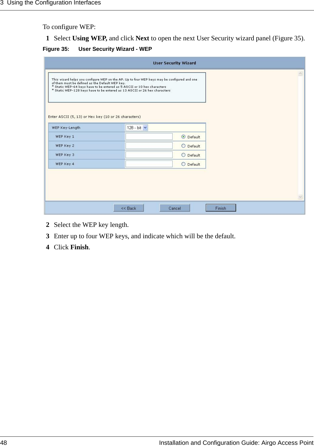 3 Using the Configuration Interfaces48 Installation and Configuration Guide: Airgo Access PointTo configure WEP:1Select Using WEP, and click Next to open the next User Security wizard panel (Figure 35).Figure 35: User Security Wizard - WEP2Select the WEP key length. 3Enter up to four WEP keys, and indicate which will be the default.4Click Finish.