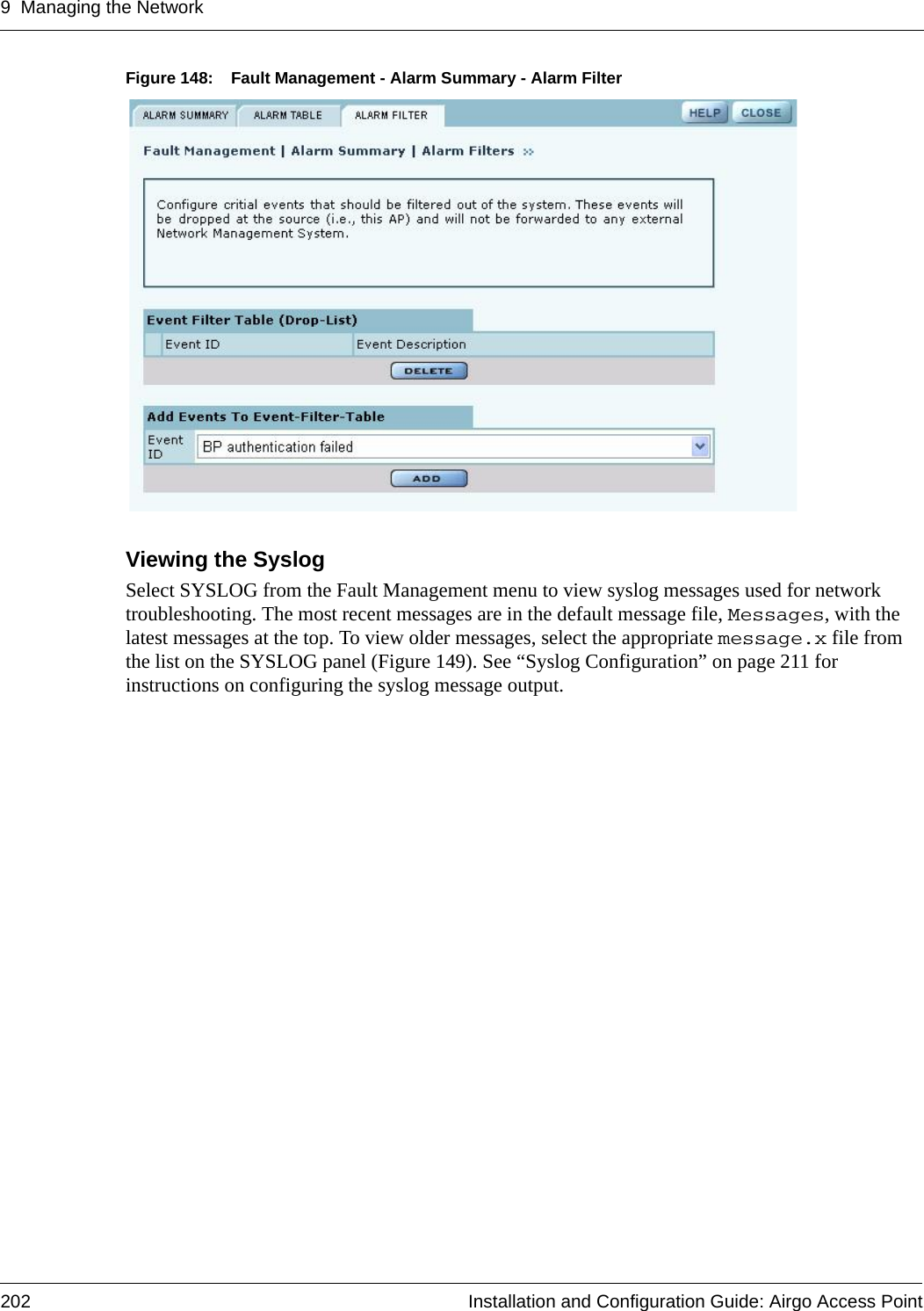 9 Managing the Network202 Installation and Configuration Guide: Airgo Access PointFigure 148: Fault Management - Alarm Summary - Alarm FilterViewing the SyslogSelect SYSLOG from the Fault Management menu to view syslog messages used for network troubleshooting. The most recent messages are in the default message file, Messages, with the latest messages at the top. To view older messages, select the appropriate message.x file from the list on the SYSLOG panel (Figure 149). See “Syslog Configuration” on page 211 for instructions on configuring the syslog message output.