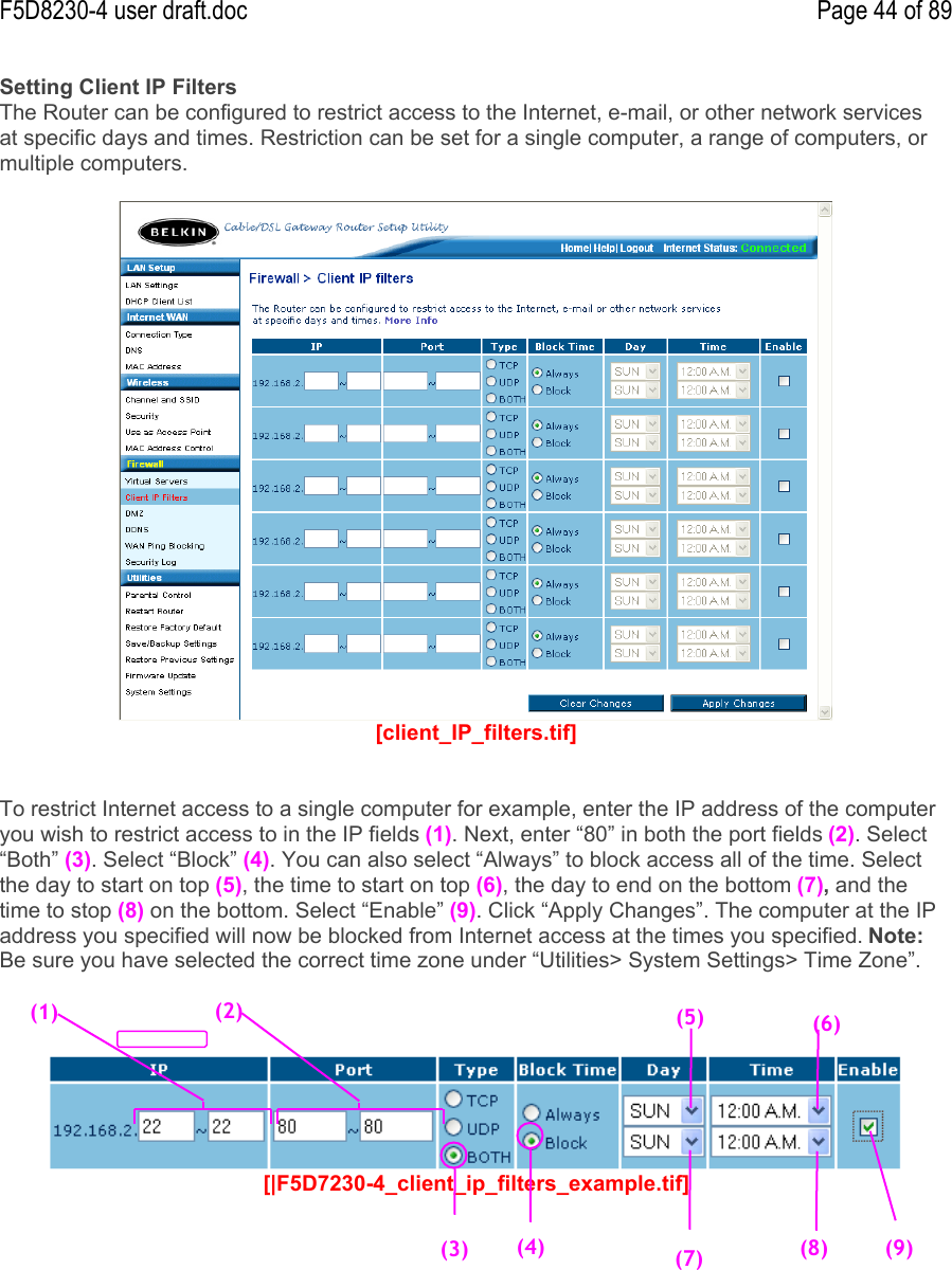 F5D8230-4 user draft.doc Page 44 of 89Setting Client IP FiltersThe Router can be configured to restrict access to the Internet, e-mail, or other network servicesat specific days and times. Restriction can be set for a single computer, a range of computers, ormultiple computers.[client_IP_filters.tif]To restrict Internet access to a single computer for example, enter the IP address of the computeryou wish to restrict access to in the IP fields (1). Next, enter “80” in both the port fields (2). Select“Both” (3). Select “Block” (4). You can also select “Always” to block access all of the time. Selectthe day to start on top (5), the time to start on top (6), the day to end on the bottom (7), and thetime to stop (8) on the bottom. Select “Enable” (9). Click “Apply Changes”. The computer at the IPaddress you specified will now be blocked from Internet access at the times you specified. Note:Be sure you have selected the correct time zone under “Utilities&gt; System Settings&gt; Time Zone”.[|F5D7230-4_client_ip_filters_example.tif](1)(3)(2)(4)(5)(6)(7)(8)(9)
