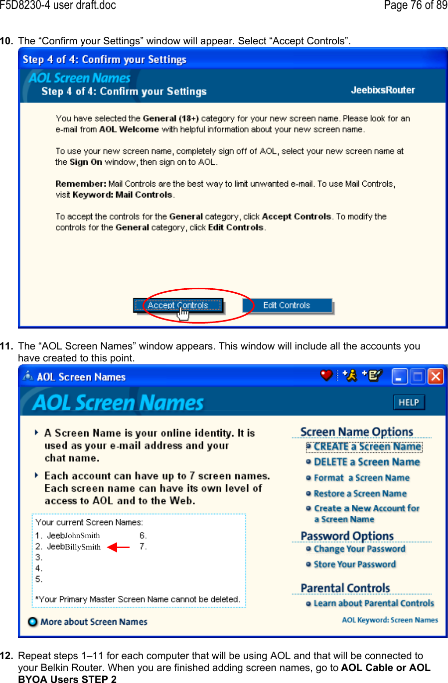 F5D8230-4 user draft.doc Page 76 of 8910.  The “Confirm your Settings” window will appear. Select “Accept Controls”.11.  The “AOL Screen Names” window appears. This window will include all the accounts youhave created to this point.12.  Repeat steps 1–11 for each computer that will be using AOL and that will be connected toyour Belkin Router. When you are finished adding screen names, go to AOL Cable or AOLBYOA Users STEP 2JohnSmithBillySmith