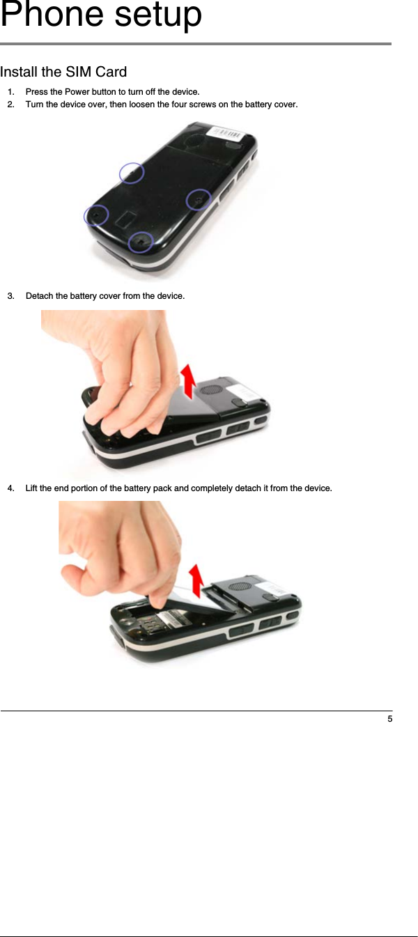 5Phone setupInstall the SIM Card1. Press the Power button to turn off the device. 2. Turn the device over, then loosen the four screws on the battery cover.3. Detach the battery cover from the device.4. Lift the end portion of the battery pack and completely detach it from the device.