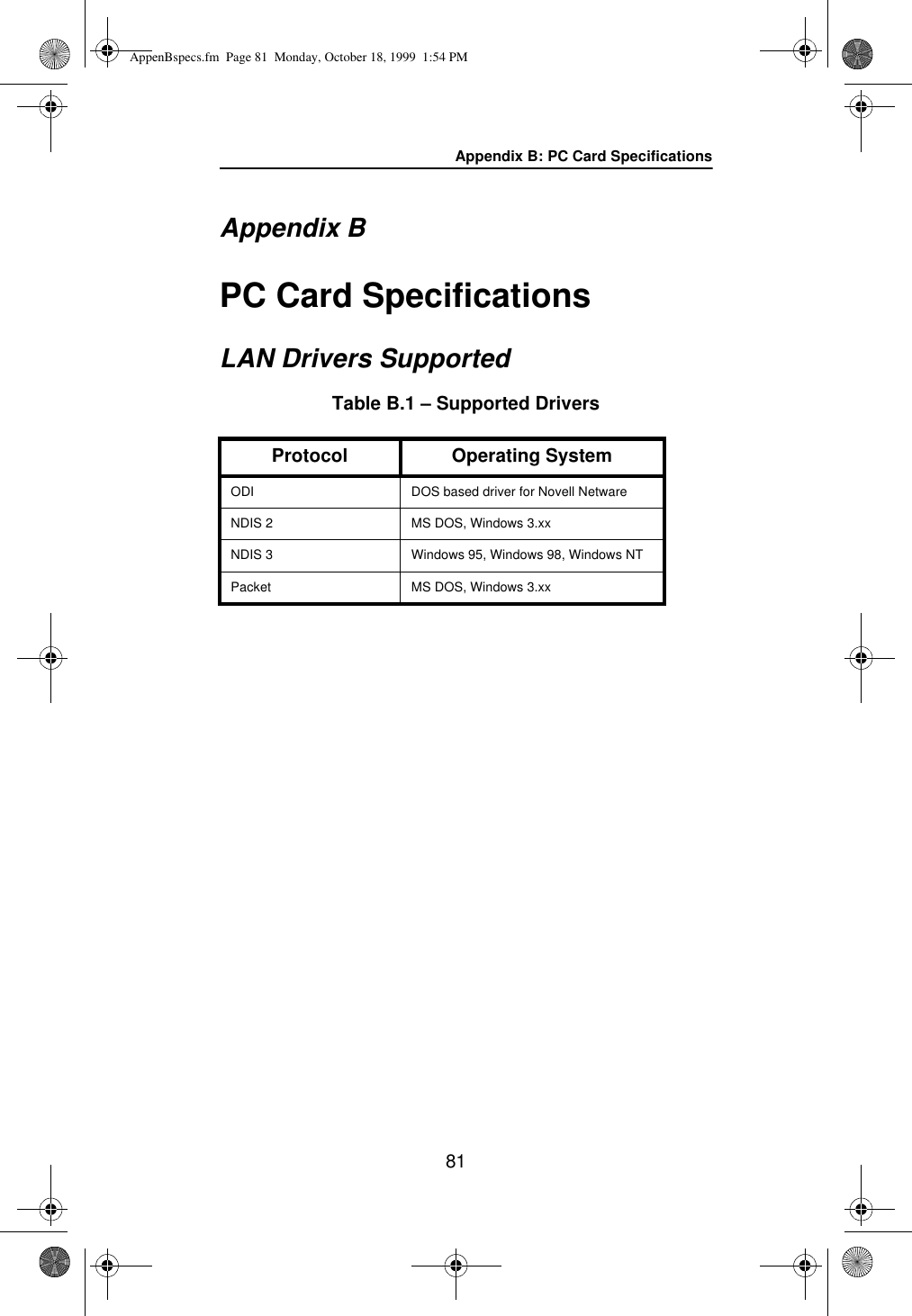 Appendix B: PC Card Specifications81Appendix BPC Card SpecificationsLAN Drivers SupportedTable B.1 – Supported DriversProtocol Operating SystemODI DOS based driver for Novell NetwareNDIS 2 MS DOS, Windows 3.xxNDIS 3 Windows 95, Windows 98, Windows NTPacket MS DOS, Windows 3.xxAppenBspecs.fm  Page 81  Monday, October 18, 1999  1:54 PM