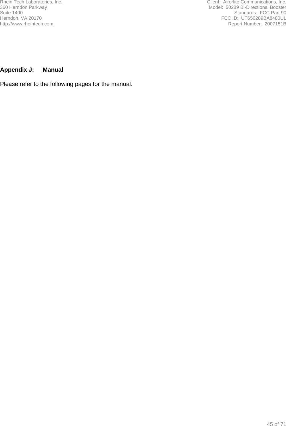 Rhein Tech Laboratories, Inc.  Client:  Airorlite Communications, Inc. 360 Herndon Parkway  Model:  50289 Bi-Directional Booster Suite 1400  Standards:  FCC Part 90 Herndon, VA 20170  FCC ID:  UT650289BA8480UL http://www.rheintech.com Report Number:  2007151B   45 of 71      Appendix J:  Manual   Please refer to the following pages for the manual.   