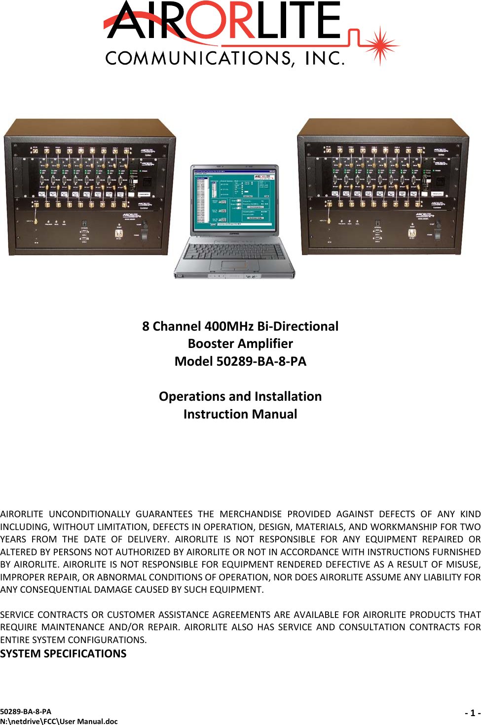 50289‐BA‐8‐PAN:\netdrive\FCC\UserManual.doc‐1‐8Channel400MHzBi‐DirectionalBoosterAmplifierModel50289‐BA‐8‐PAOperationsandInstallationInstructionManualAIRORLITEUNCONDITIONALLYGUARANTEESTHEMERCHANDISEPROVIDEDAGAINSTDEFECTSOFANYKINDINCLUDING,WITHOUTLIMITATION,DEFECTSINOPERATION,DESIGN,MATERIALS,ANDWORKMANSHIPFORTWOYEARSFROMTHEDATEOFDELIVERY.AIRORLITEISNOTRESPONSIBLEFORANYEQUIPMENTREPAIREDORALTEREDBYPERSONSNOTAUTHORIZEDBYAIRORLITEORNOTINACCORDANCEWITHINSTRUCTIONSFURNISHEDBYAIRORLITE.AIRORLITEISNOTRESPONSIBLEFOREQUIPMENTRENDEREDDEFECTIVEASARESULTOFMISUSE,IMPROPERREPAIR,ORABNORMALCONDITIONSOFOPERATION,NORDOESAIRORLITEASSUMEANYLIABILITYFORANYCONSEQUENTIALDAMAGECAUSEDBYSUCHEQUIPMENT.SERVICECONTRACTSORCUSTOMERASSISTANCEAGREEMENTSAREAVAILABLEFORAIRORLITEPRODUCTSTHATREQUIREMAINTENANCEAND/ORREPAIR.AIRORLITEALSOHASSERVICEANDCONSULTATIONCONTRACTSFORENTIRESYSTEMCONFIGURATIONS.SYSTEMSPECIFICATIONS