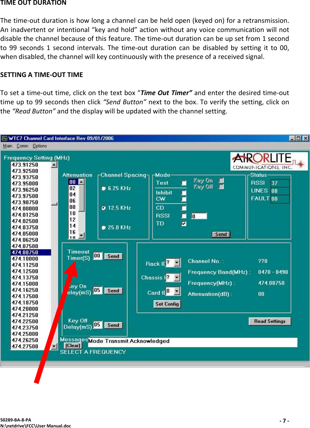 50289‐BA‐8‐PAN:\netdrive\FCC\UserManual.doc‐7‐TIMEOUTDURATIONThetime‐outdurationishowlongachannelcanbeheldopen(keyedon)foraretransmission.Aninadvertentorintentional“keyandhold”actionwithoutanyvoicecommunicationwillnotdisablethechannelbecauseofthisfeature.Thetime‐outdurationcanbeupsetfrom1secondto99seconds1secondintervals.Thetime‐outdurationcanbedisabledbysettingitto00,whendisabled,thechannelwillkeycontinuouslywiththepresenceofareceivedsignal.SETTINGATIME‐OUTTIMETosetatime‐outtime,clickonthetextbox“TimeOutTimer”andenterthedesiredtime‐outtimeupto99secondsthenclick“SendButton”nexttothebox.Toverifythesetting,clickonthe“ReadButton”andthedisplaywillbeupdatedwiththechannelsetting.