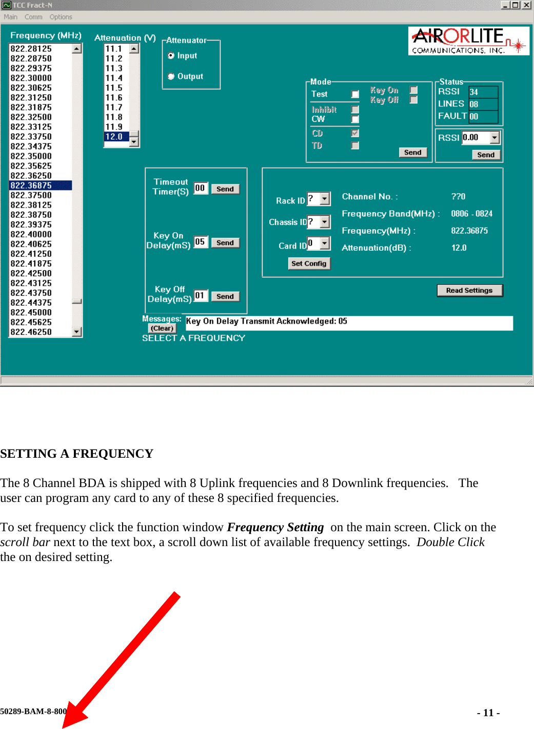        SETTING A FREQUENCY  The 8 Channel BDA is shipped with 8 Uplink frequencies and 8 Downlink frequencies.   The user can program any card to any of these 8 specified frequencies.  To set frequency click the function window Frequency Setting  on the main screen. Click on the scroll bar next to the text box, a scroll down list of available frequency settings.  Double Click the on desired setting.    50289-BAM-8-800  - 11 -