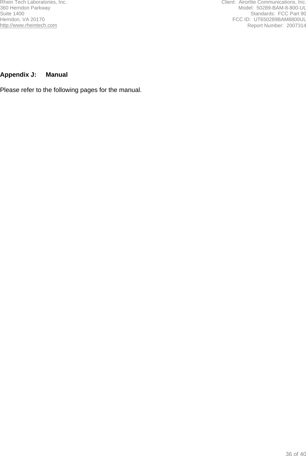 Rhein Tech Laboratories, Inc.  Client:  Airorlite Communications, Inc. 360 Herndon Parkway  Model:  50289-BAM-8-800-UL Suite 1400  Standards:  FCC Part 90 Herndon, VA 20170  FCC ID:  UT650289BAM8800UL http://www.rheintech.com Report Number:  2007314   36 of 40      Appendix J:  Manual   Please refer to the following pages for the manual.   