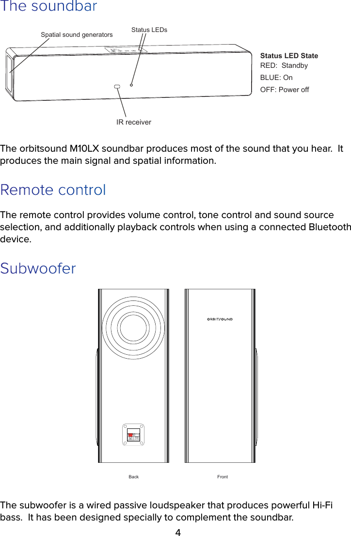 4The soundbarIR receiverSpatial sound generators Status LEDs Status LED StateRED:  Standby BLUE: OnOFF: Power offThe orbitsound M10LX soundbar produces most of the sound that you hear.  It produces the main signal and spatial information.  Remote controlThe remote control provides volume control, tone control and sound source selection, and additionally playback controls when using a connected Bluetooth device.SubwooferFrontBackThe subwoofer is a wired passive loudspeaker that produces powerful Hi-Fi bass.  It has been designed specially to complement the soundbar.