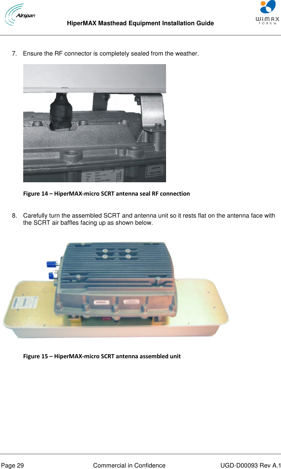  HiperMAX Masthead Equipment Installation Guide      Page 29  Commercial in Confidence  UGD-D00093 Rev A.1 7.  Ensure the RF connector is completely sealed from the weather.  Figure 14 – HiperMAX-micro SCRT antenna seal RF connection  8.  Carefully turn the assembled SCRT and antenna unit so it rests flat on the antenna face with the SCRT air baffles facing up as shown below.  Figure 15 – HiperMAX-micro SCRT antenna assembled unit  