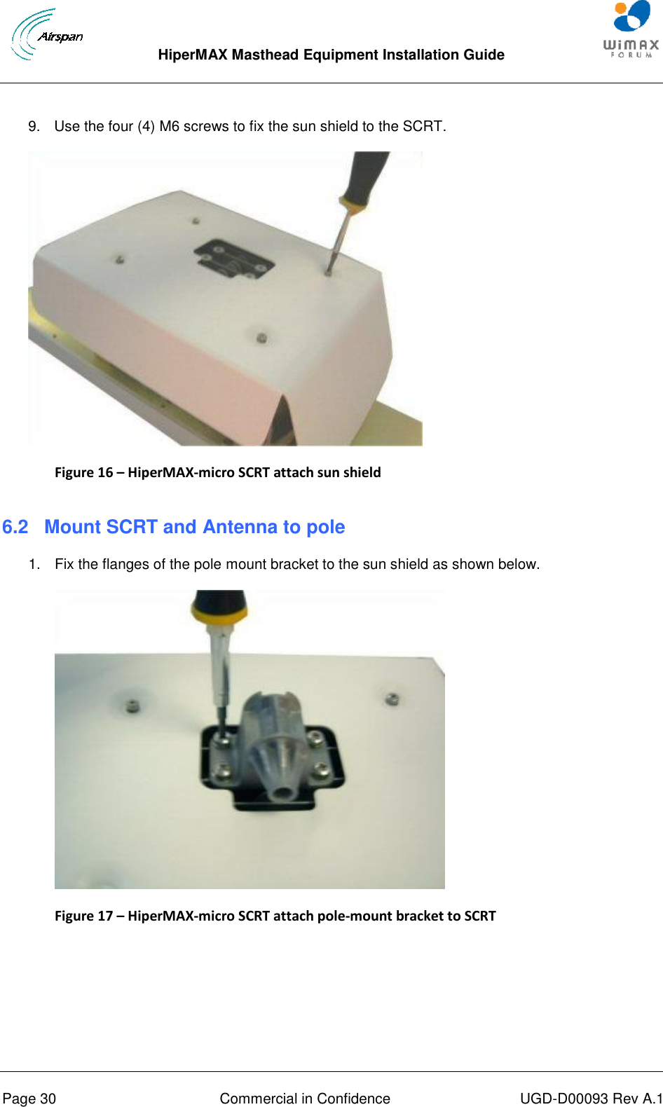  HiperMAX Masthead Equipment Installation Guide      Page 30  Commercial in Confidence  UGD-D00093 Rev A.1 9.  Use the four (4) M6 screws to fix the sun shield to the SCRT.  Figure 16 – HiperMAX-micro SCRT attach sun shield  6.2  Mount SCRT and Antenna to pole 1.  Fix the flanges of the pole mount bracket to the sun shield as shown below.  Figure 17 – HiperMAX-micro SCRT attach pole-mount bracket to SCRT  