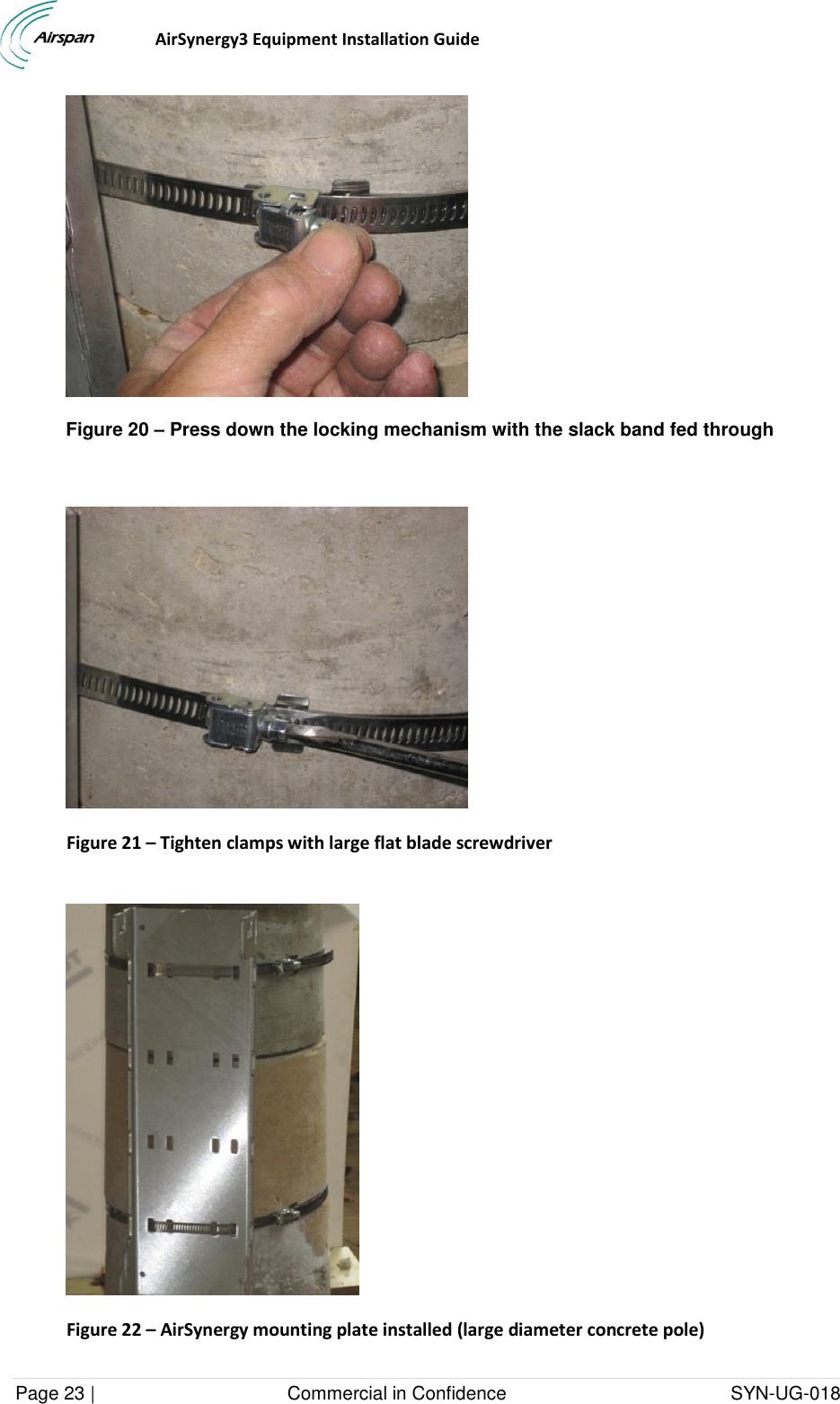                                  AirSynergy3 Equipment Installation Guide Page 23 |                                     Commercial in Confidence                                           SYN-UG-018   Figure 20 – Press down the locking mechanism with the slack band fed through   Figure 21 – Tighten clamps with large flat blade screwdriver   Figure 22 – AirSynergy mounting plate installed (large diameter concrete pole)  