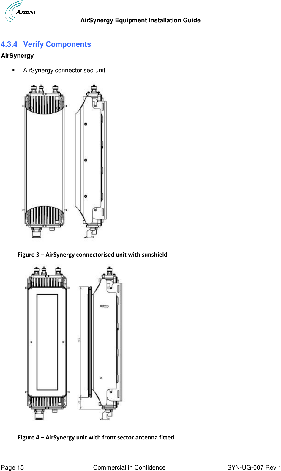  AirSynergy Equipment Installation Guide      Page 15  Commercial in Confidence  SYN-UG-007 Rev 1 4.3.4  Verify Components AirSynergy   AirSynergy connectorised unit  Figure 3 – AirSynergy connectorised unit with sunshield    Figure 4 – AirSynergy unit with front sector antenna fitted  