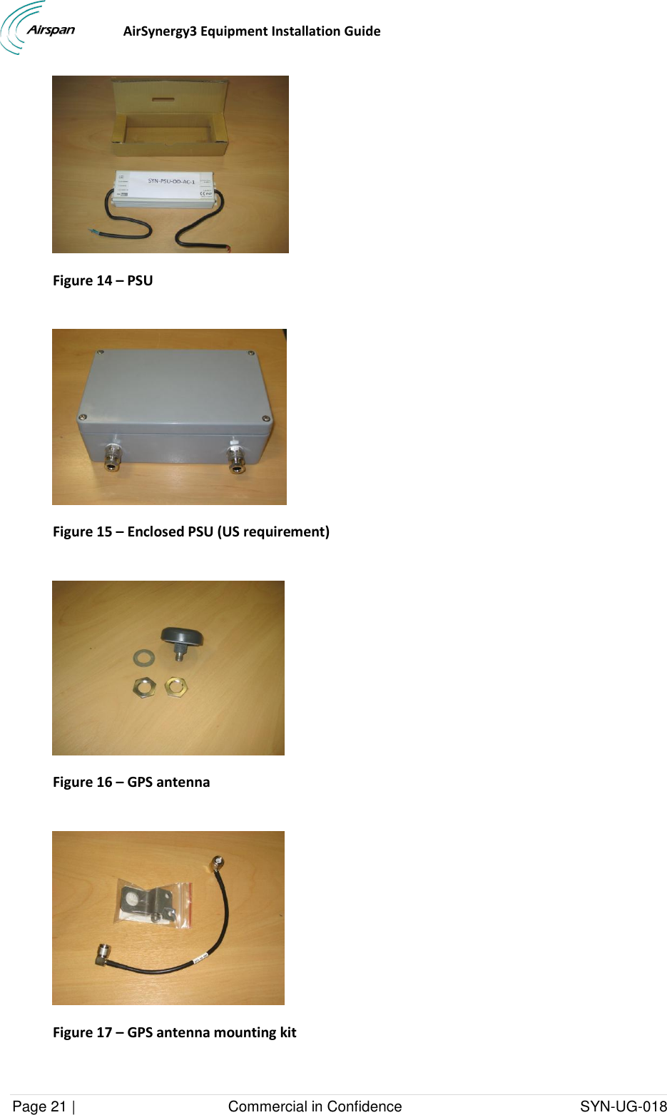                                  AirSynergy3 Equipment Installation Guide Page 21 |                                     Commercial in Confidence                                           SYN-UG-018   Figure 14 – PSU   Figure 15 – Enclosed PSU (US requirement)   Figure 16 – GPS antenna   Figure 17 – GPS antenna mounting kit  