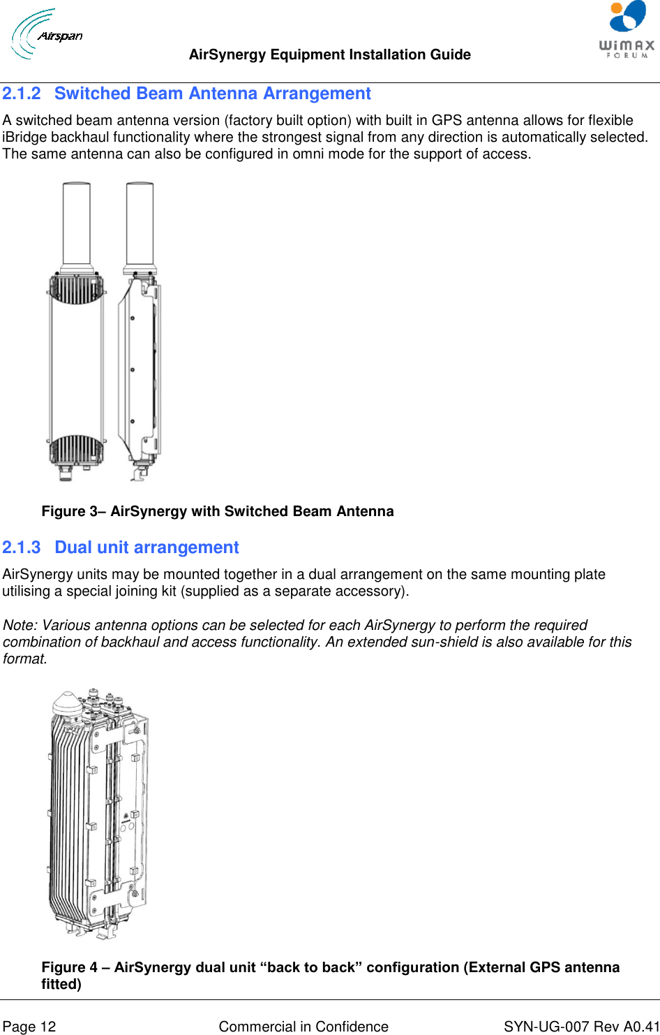  AirSynergy Equipment Installation Guide     Page 12  Commercial in Confidence  SYN-UG-007 Rev A0.41   2.1.2  Switched Beam Antenna Arrangement A switched beam antenna version (factory built option) with built in GPS antenna allows for flexible iBridge backhaul functionality where the strongest signal from any direction is automatically selected. The same antenna can also be configured in omni mode for the support of access.  Figure 3– AirSynergy with Switched Beam Antenna 2.1.3  Dual unit arrangement AirSynergy units may be mounted together in a dual arrangement on the same mounting plate utilising a special joining kit (supplied as a separate accessory).  Note: Various antenna options can be selected for each AirSynergy to perform the required combination of backhaul and access functionality. An extended sun-shield is also available for this format.  Figure 4 – AirSynergy dual unit “back to back” configuration (External GPS antenna fitted) 