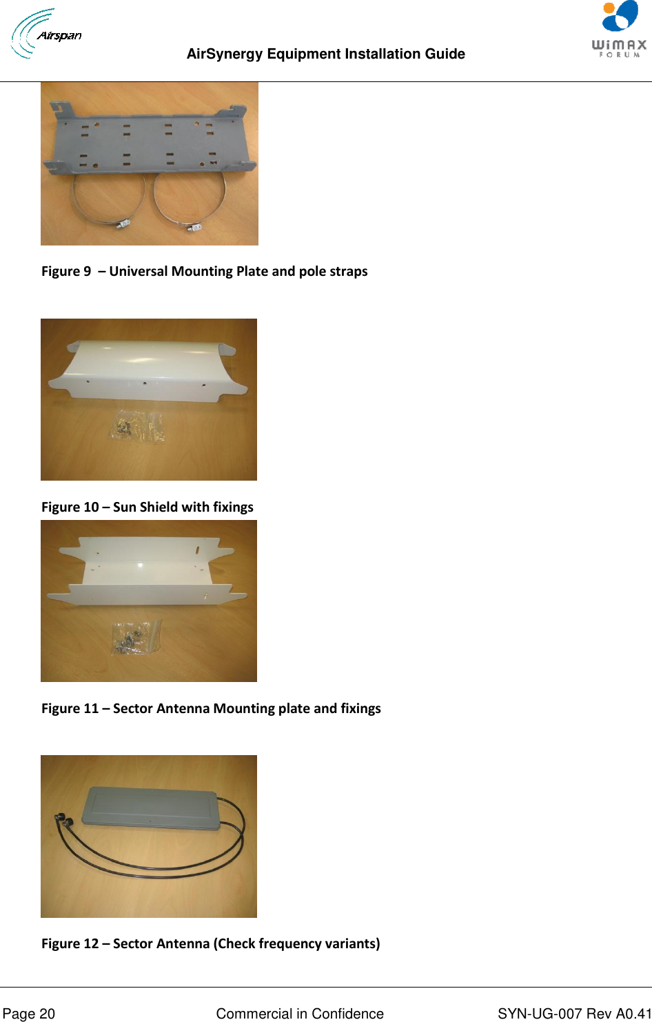  AirSynergy Equipment Installation Guide     Page 20  Commercial in Confidence  SYN-UG-007 Rev A0.41    Figure 9  – Universal Mounting Plate and pole straps   Figure 10 – Sun Shield with fixings  Figure 11 – Sector Antenna Mounting plate and fixings   Figure 12 – Sector Antenna (Check frequency variants)  