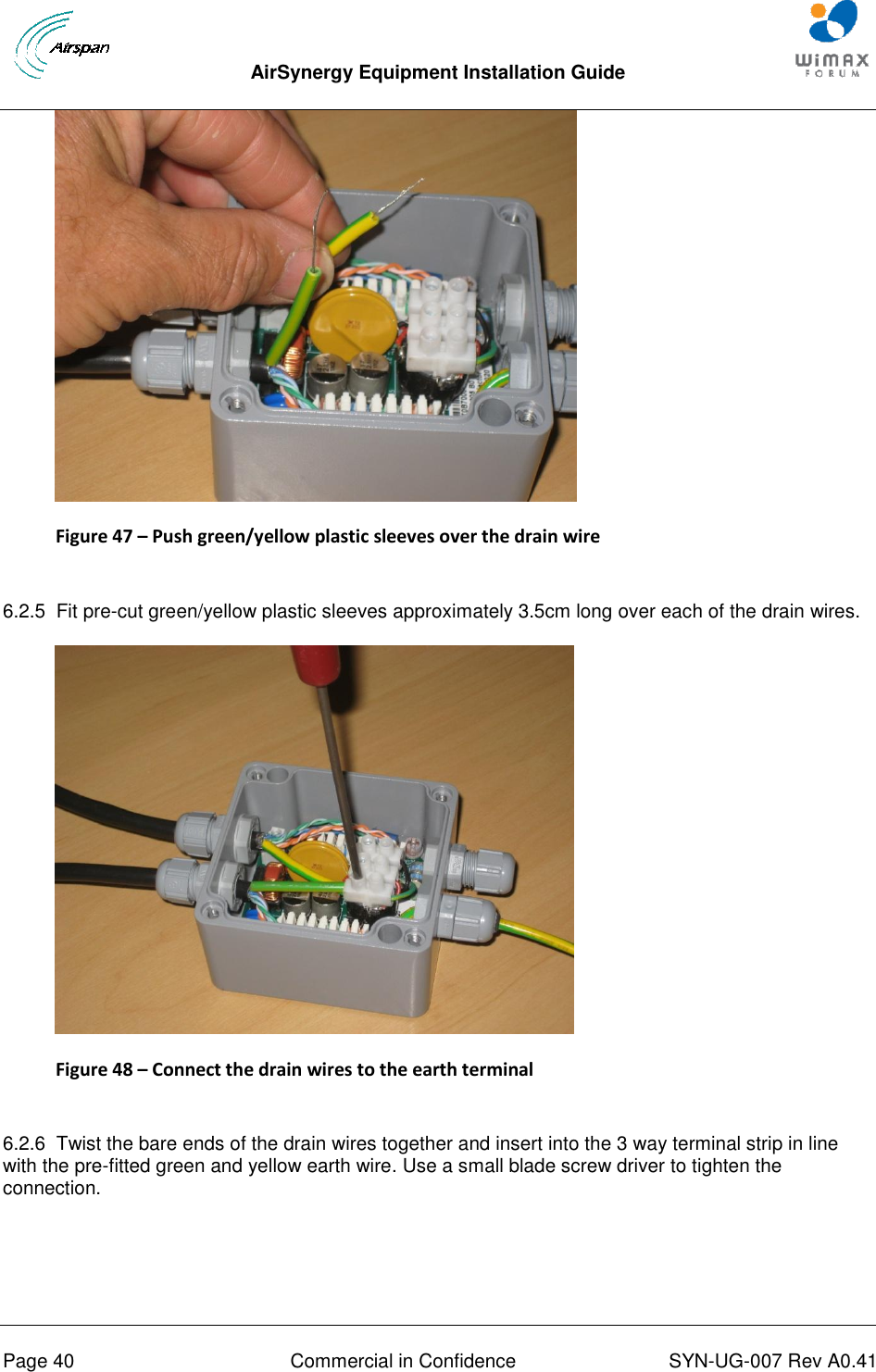  AirSynergy Equipment Installation Guide     Page 40  Commercial in Confidence  SYN-UG-007 Rev A0.41    Figure 47 – Push green/yellow plastic sleeves over the drain wire  6.2.5  Fit pre-cut green/yellow plastic sleeves approximately 3.5cm long over each of the drain wires.   Figure 48 – Connect the drain wires to the earth terminal   6.2.6  Twist the bare ends of the drain wires together and insert into the 3 way terminal strip in line with the pre-fitted green and yellow earth wire. Use a small blade screw driver to tighten the connection.   