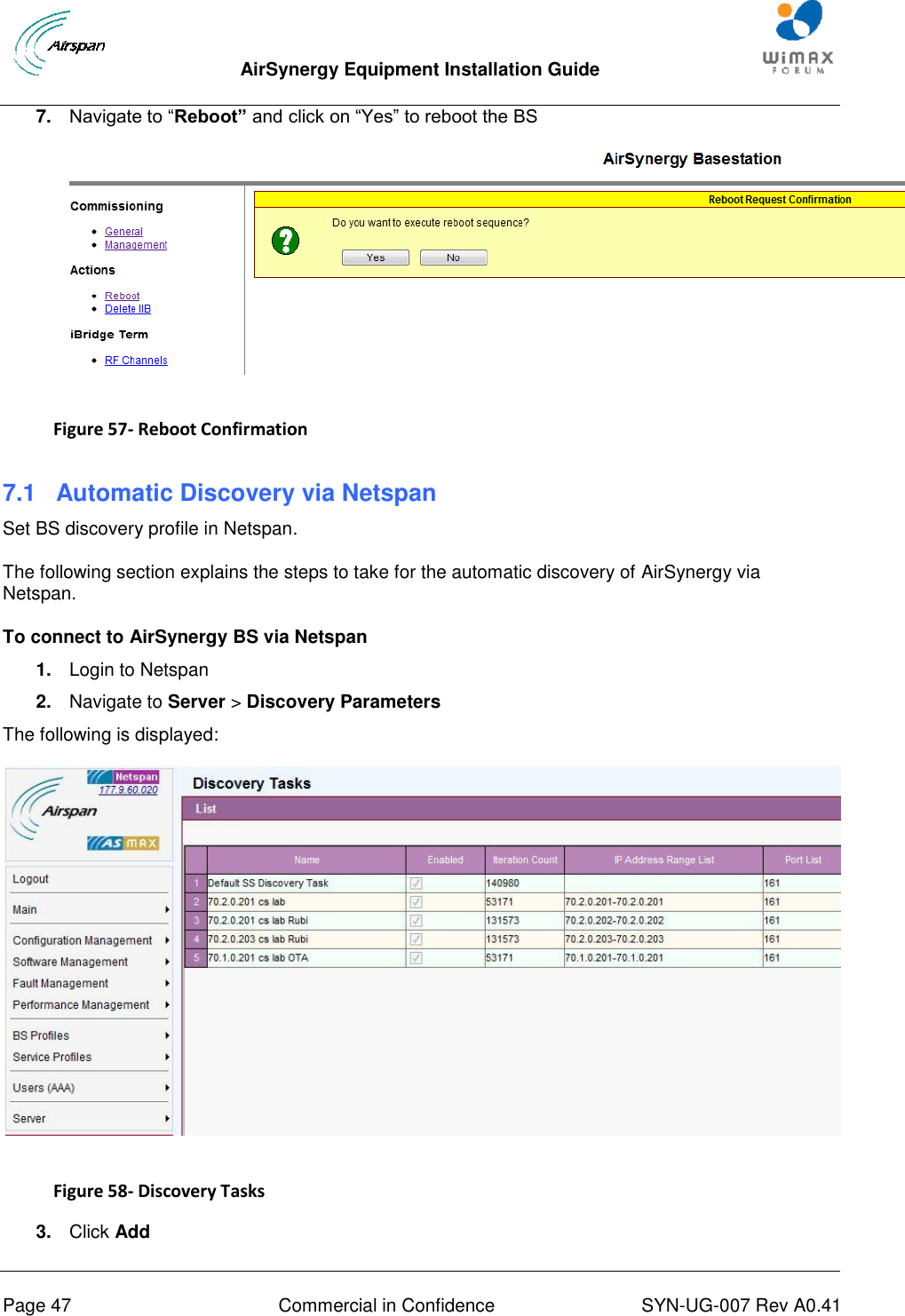  AirSynergy Equipment Installation Guide     Page 47  Commercial in Confidence  SYN-UG-007 Rev A0.41   7. Navigate to “Reboot” and click on “Yes” to reboot the BS   Figure 57- Reboot Confirmation  7.1  Automatic Discovery via Netspan Set BS discovery profile in Netspan. The following section explains the steps to take for the automatic discovery of AirSynergy via Netspan. To connect to AirSynergy BS via Netspan 1. Login to Netspan 2. Navigate to Server &gt; Discovery Parameters The following is displayed:  Figure 58- Discovery Tasks  3. Click Add 