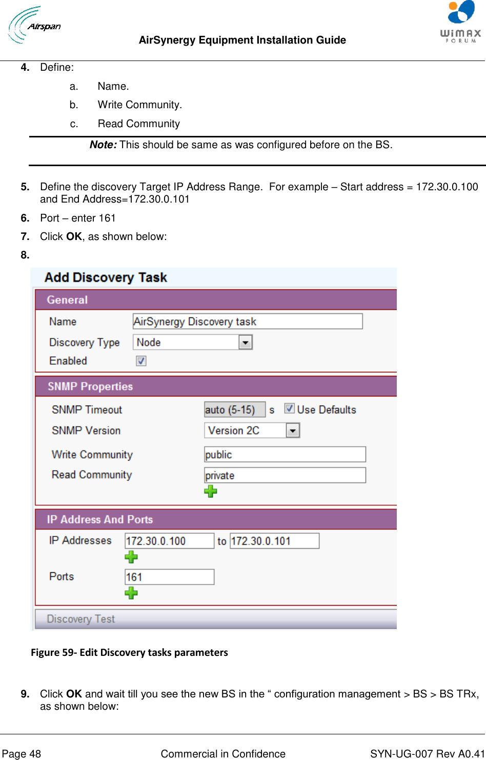  AirSynergy Equipment Installation Guide     Page 48  Commercial in Confidence  SYN-UG-007 Rev A0.41   4. Define: a.  Name. b.  Write Community. c.  Read Community  Note: This should be same as was configured before on the BS.   5. Define the discovery Target IP Address Range.  For example – Start address = 172.30.0.100 and End Address=172.30.0.101 6. Port – enter 161 7. Click OK, as shown below: 8.    Figure 59- Edit Discovery tasks parameters  9. Click OK and wait till you see the new BS in the “ configuration management &gt; BS &gt; BS TRx, as shown below:  