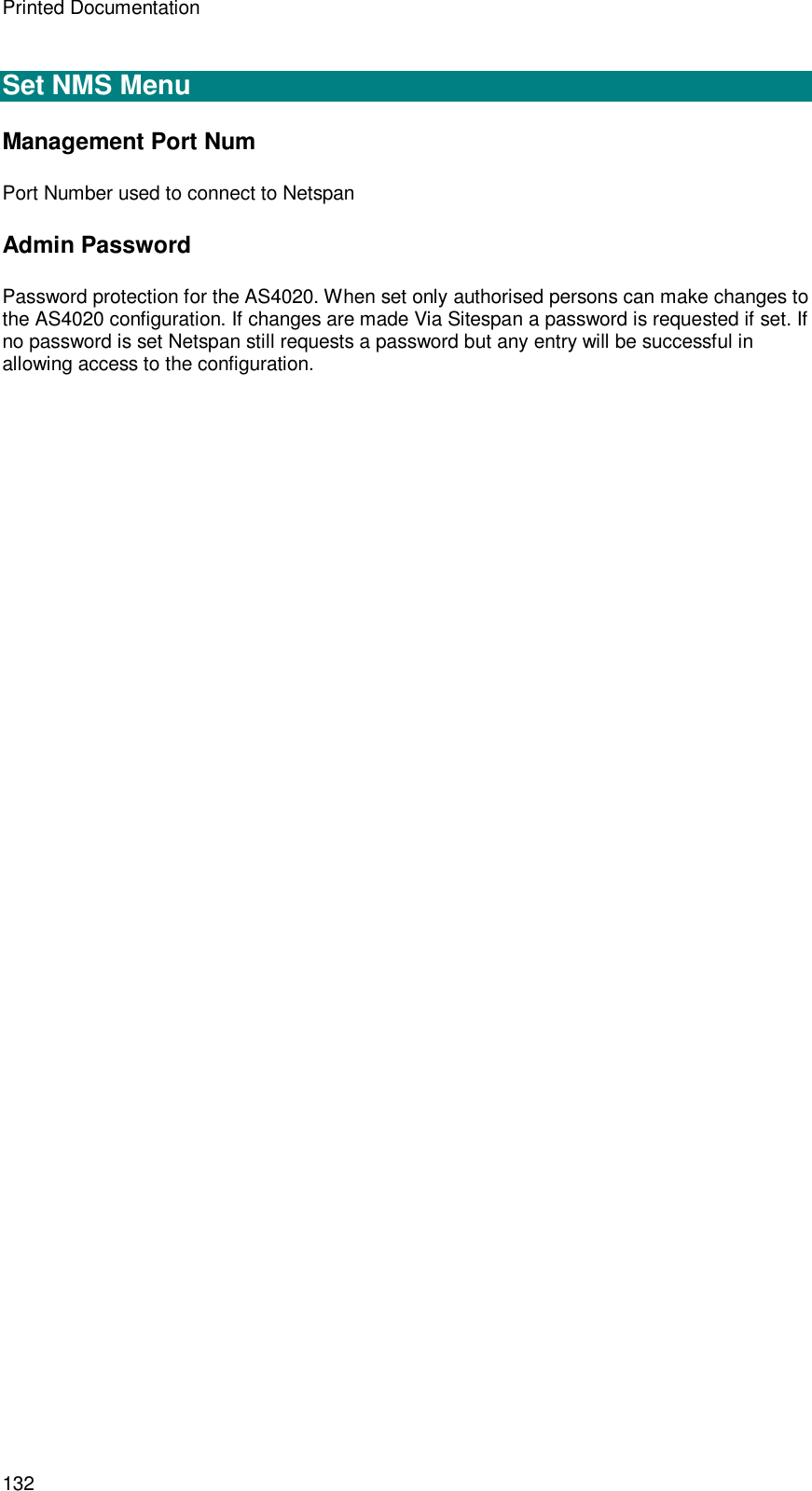 Printed Documentation 132  Set NMS Menu Management Port Num Port Number used to connect to Netspan Admin Password Password protection for the AS4020. When set only authorised persons can make changes to the AS4020 configuration. If changes are made Via Sitespan a password is requested if set. If no password is set Netspan still requests a password but any entry will be successful in allowing access to the configuration. 