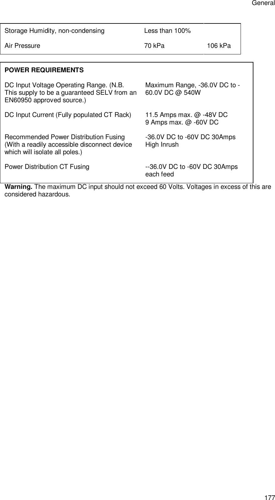 General 177 Storage Humidity, non-condensing  Less than 100%   Air Pressure 70 kPa 106 kPa  POWER REQUIREMENTS DC Input Voltage Operating Range. (N.B. This supply to be a guaranteed SELV from an EN60950 approved source.) Maximum Range, -36.0V DC to -60.0V DC @ 540W DC Input Current (Fully populated CT Rack) 11.5 Amps max. @ -48V DC 9 Amps max. @ -60V DC Recommended Power Distribution Fusing (With a readily accessible disconnect device which will isolate all poles.) -36.0V DC to -60V DC 30Amps High Inrush Power Distribution CT Fusing  --36.0V DC to -60V DC 30Amps each feed Warning. The maximum DC input should not exceed 60 Volts. Voltages in excess of this are considered hazardous.   