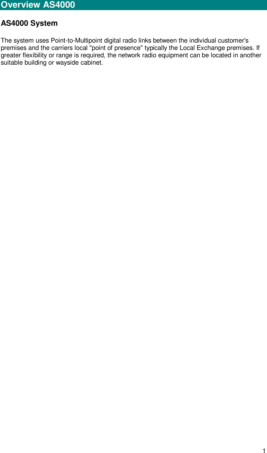  1 Installation  Overview AS4000 AS4000 System The system uses Point-to-Multipoint digital radio links between the individual customer&apos;s premises and the carriers local &quot;point of presence&quot; typically the Local Exchange premises. If greater flexibility or range is required, the network radio equipment can be located in another suitable building or wayside cabinet. 