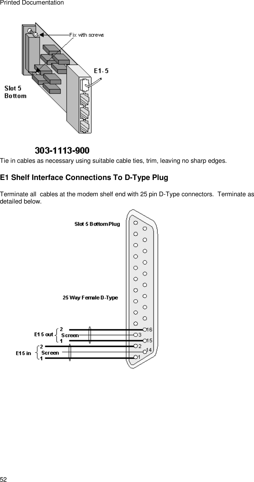 Printed Documentation 52  Tie in cables as necessary using suitable cable ties, trim, leaving no sharp edges. E1 Shelf Interface Connections To D-Type Plug Terminate all  cables at the modem shelf end with 25 pin D-Type connectors.  Terminate as detailed below.    