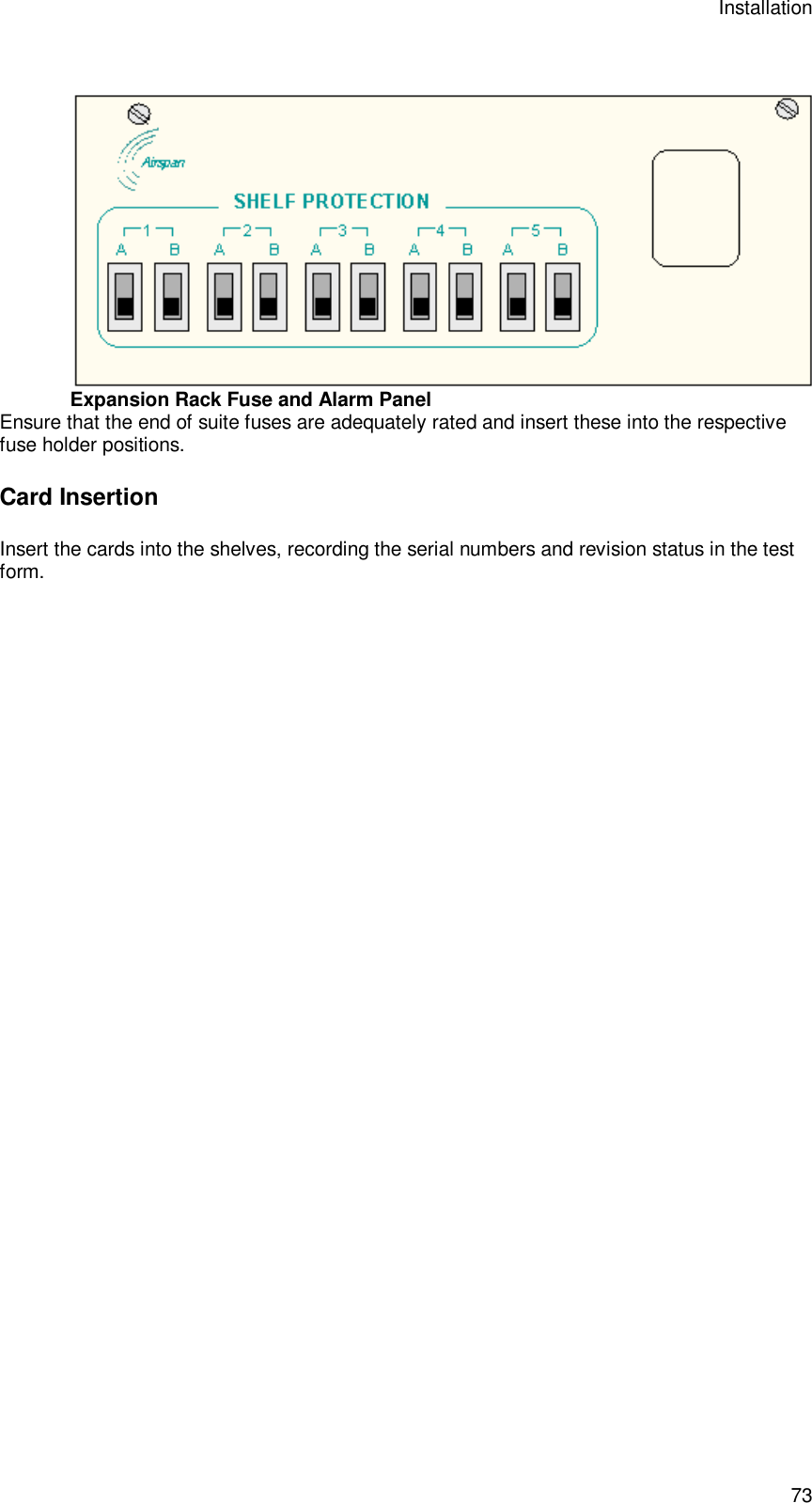 Installation 73  Expansion Rack Fuse and Alarm Panel Ensure that the end of suite fuses are adequately rated and insert these into the respective fuse holder positions. Card Insertion Insert the cards into the shelves, recording the serial numbers and revision status in the test form. 