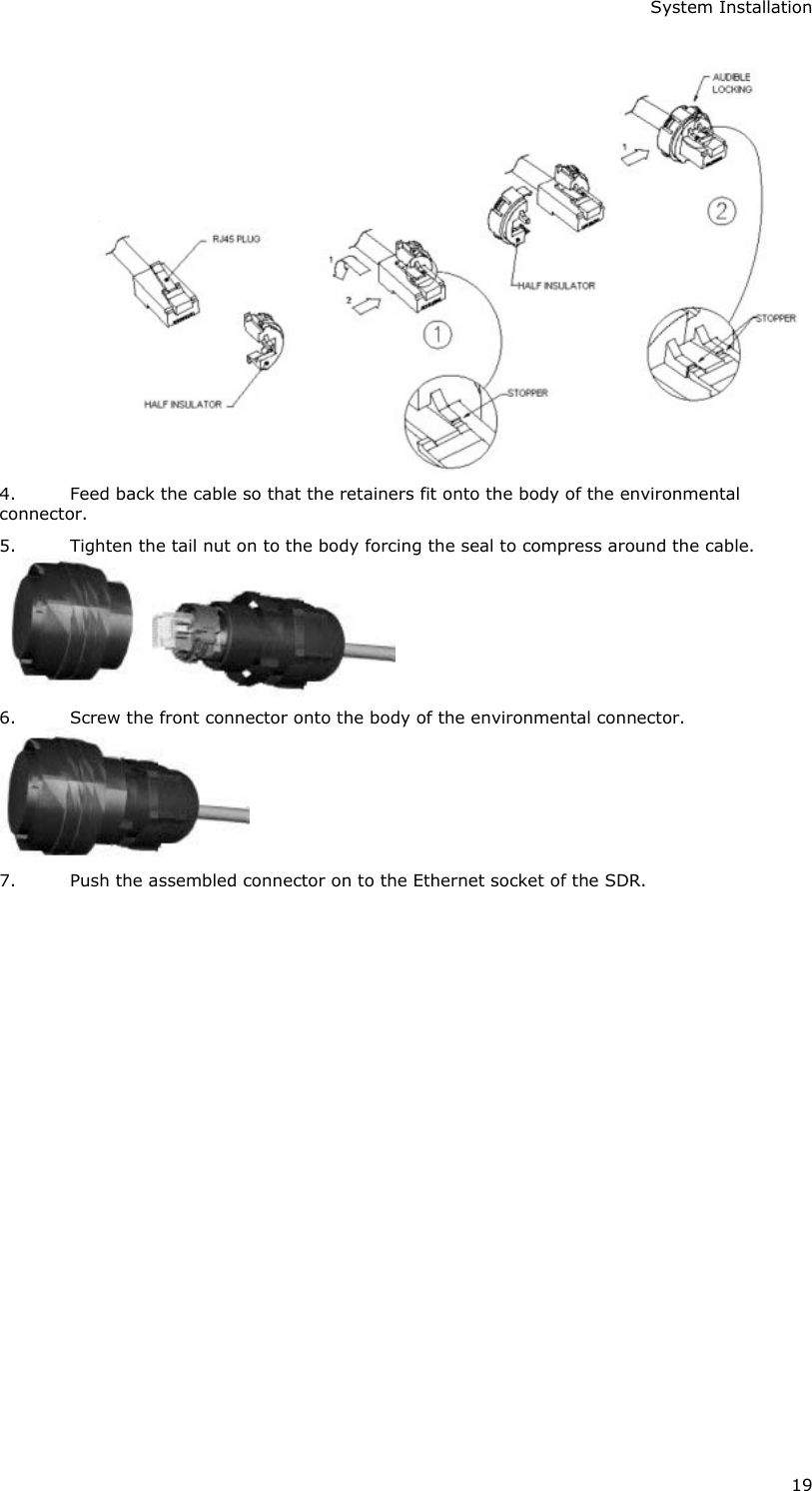 System Installation 19  4. Feed back the cable so that the retainers fit onto the body of the environmental connector.  5. Tighten the tail nut on to the body forcing the seal to compress around the cable.  6. Screw the front connector onto the body of the environmental connector.  7. Push the assembled connector on to the Ethernet socket of the SDR.  