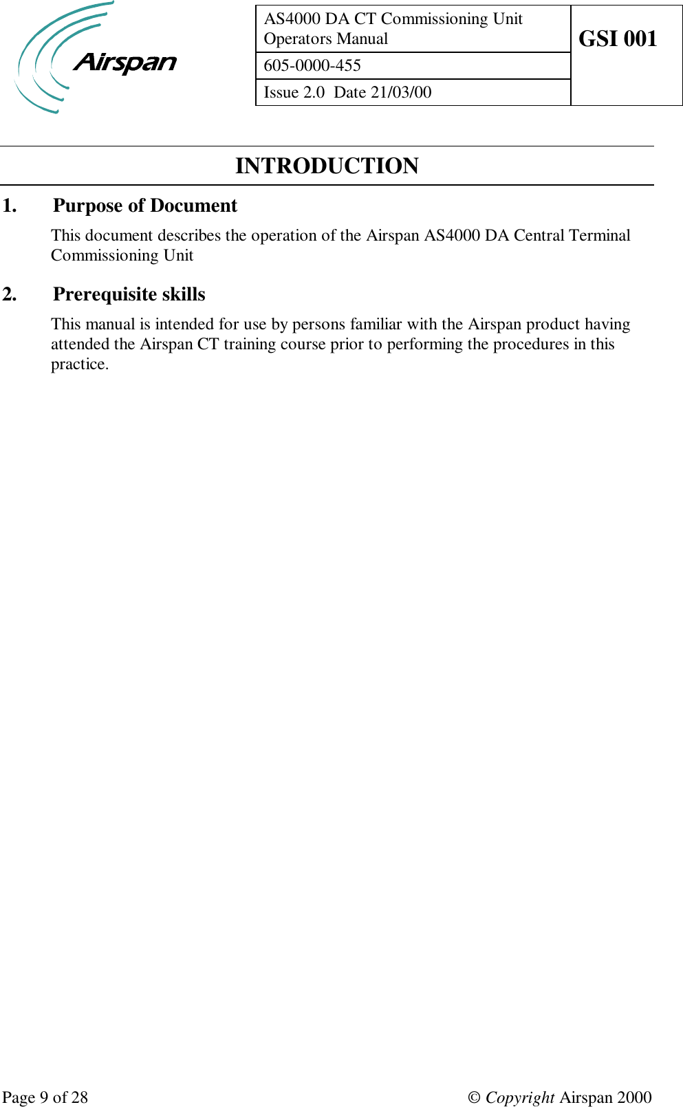 AS4000 DA CT Commissioning UnitOperators Manual GSI 001605-0000-455Issue 2.0  Date 21/03/00Page 9 of 28 © Copyright Airspan 2000INTRODUCTION1. Purpose of DocumentThis document describes the operation of the Airspan AS4000 DA Central TerminalCommissioning Unit2. Prerequisite skillsThis manual is intended for use by persons familiar with the Airspan product havingattended the Airspan CT training course prior to performing the procedures in thispractice.