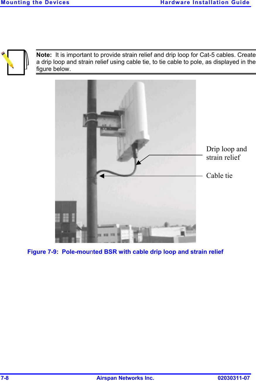Mounting the Devices  Hardware Installation Guide 7-8  Airspan Networks Inc.  02030311-07   Note:  It is important to provide strain relief and drip loop for Cat-5 cables. Create a drip loop and strain relief using cable tie, to tie cable to pole, as displayed in the figure below.  Figure  7-9:  Pole-mounted BSR with cable drip loop and strain relief Drip loop and strain relief Cable tie 