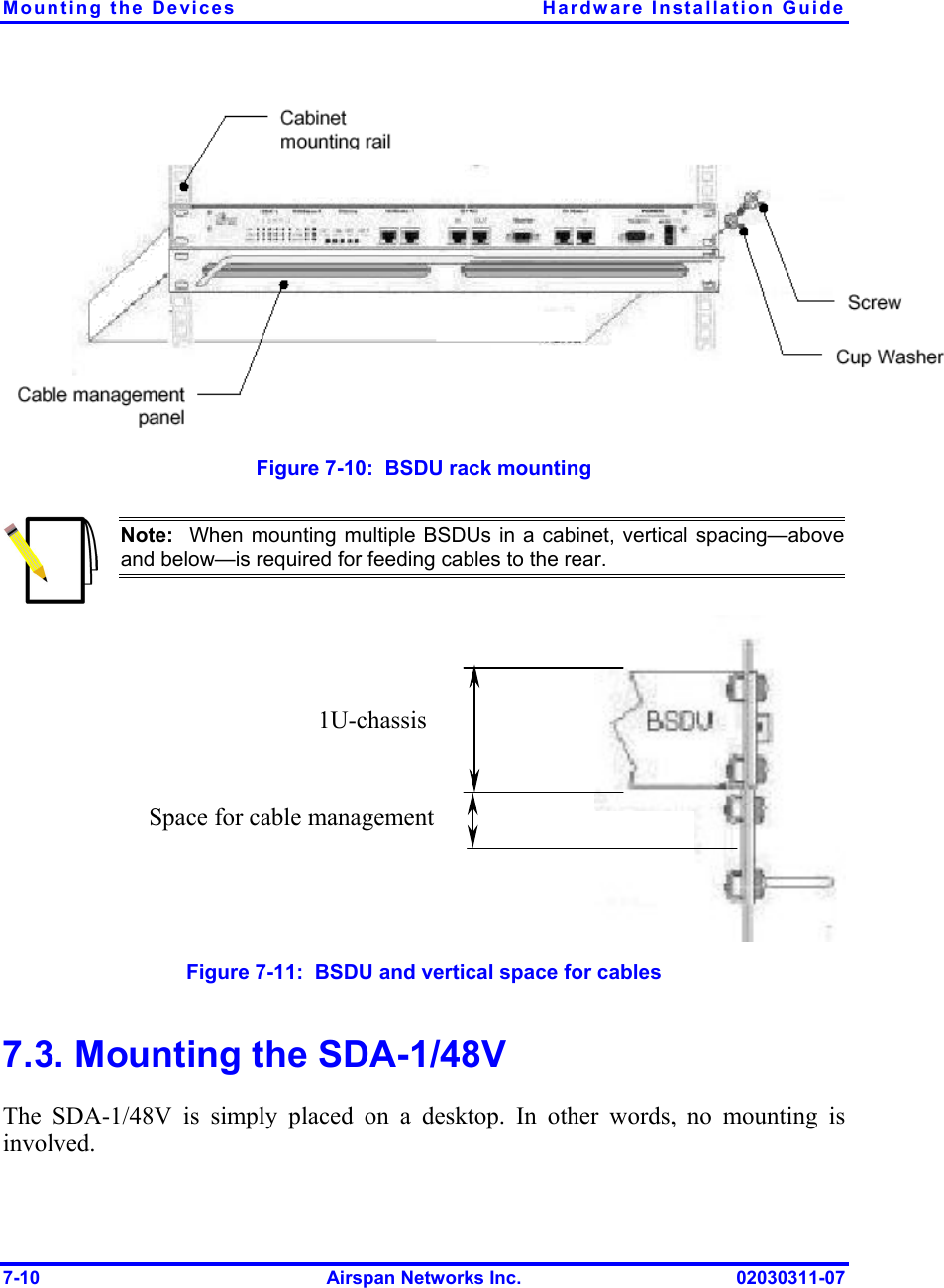 Mounting the Devices  Hardware Installation Guide 7-10  Airspan Networks Inc.  02030311-07   Figure  7-10:  BSDU rack mounting  Note:  When mounting multiple BSDUs in a cabinet, vertical spacing—above and below—is required for feeding cables to the rear.  Figure  7-11:  BSDU and vertical space for cables 7.3. Mounting the SDA-1/48V The SDA-1/48V is simply placed on a desktop. In other words, no mounting is involved. Space for cable management   1U-chassis 