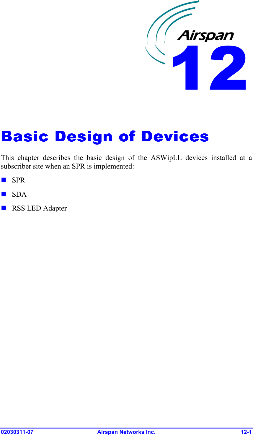  02030311-07 Airspan Networks Inc.  12-1   Basic Design of DevicesBasic Design of DevicesBasic Design of DevicesBasic Design of Devices    This chapter describes the basic design of the ASWipLL devices installed at a subscriber site when an SPR is implemented: ! SPR ! SDA ! RSS LED Adapter  12