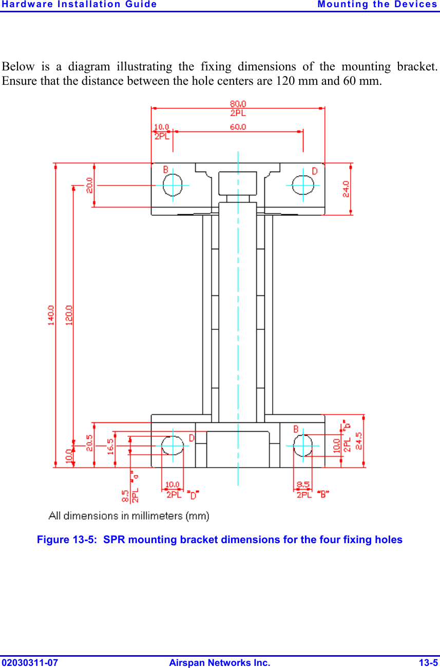 Hardware Installation Guide  Mounting the Devices 02030311-07 Airspan Networks Inc.  13-5 Below is a diagram illustrating the fixing dimensions of the mounting bracket. Ensure that the distance between the hole centers are 120 mm and 60 mm.   Figure  13-5:  SPR mounting bracket dimensions for the four fixing holes 
