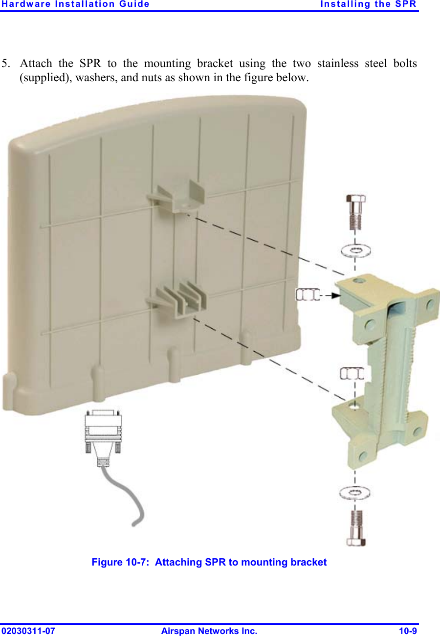 Hardware Installation Guide  Installing the SPR 5.  Attach the SPR to the mounting bracket using the two stainless steel bolts (supplied), washers, and nuts as shown in the figure below.  Figure  10-7:  Attaching SPR to mounting bracket 02030311-07  Airspan Networks Inc.  10-9 