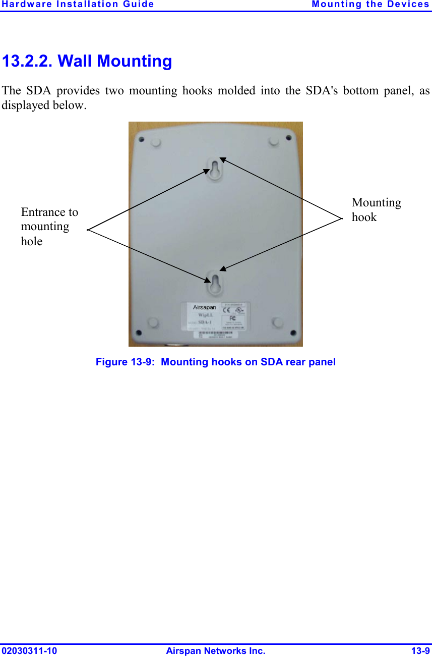 Hardware Installation Guide  Mounting the Devices 02030311-10 Airspan Networks Inc.  13-9 13.2.2. Wall Mounting The SDA provides two mounting hooks molded into the SDA&apos;s bottom panel, as displayed below.   Figure  13-9:  Mounting hooks on SDA rear panel Mounting hook Entrance to mounting hole 
