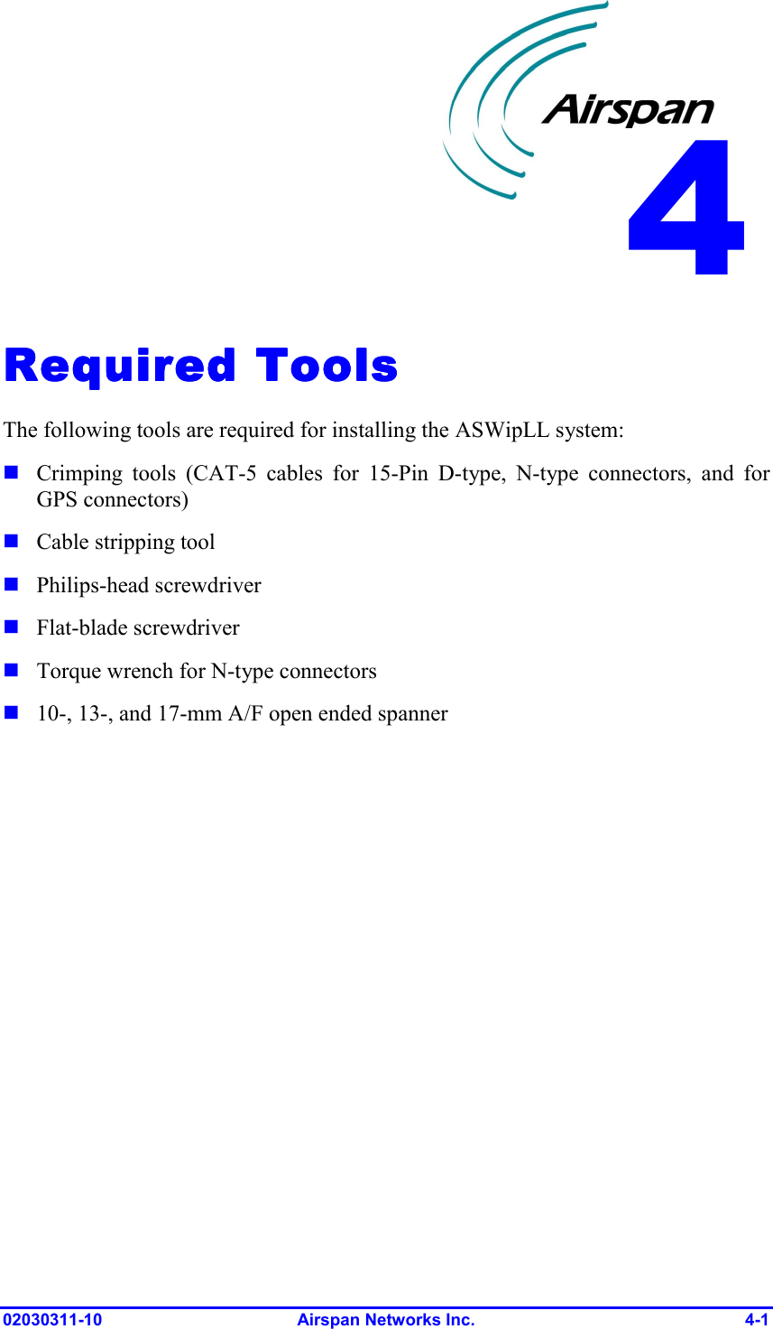  02030311-10 Airspan Networks Inc.  4-1 Required ToolsRequired ToolsRequired ToolsRequired Tools    The following tools are required for installing the ASWipLL system:  Crimping tools (CAT-5 cables for 15-Pin D-type, N-type connectors, and for GPS connectors)  Cable stripping tool  Philips-head screwdriver  Flat-blade screwdriver  Torque wrench for N-type connectors  10-, 13-, and 17-mm A/F open ended spanner  4 