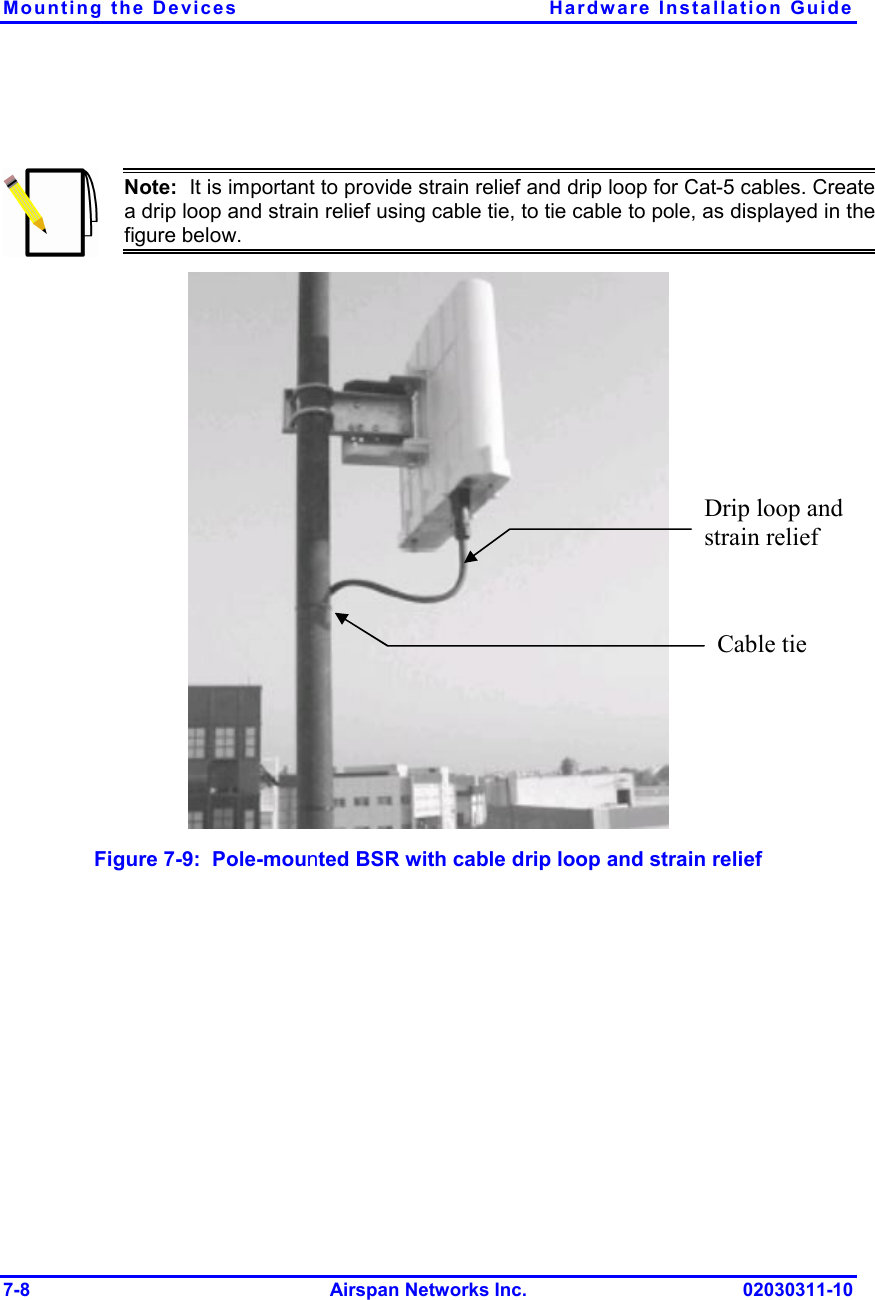 Mounting the Devices  Hardware Installation Guide 7-8 Airspan Networks Inc. 02030311-10   Note:  It is important to provide strain relief and drip loop for Cat-5 cables. Create a drip loop and strain relief using cable tie, to tie cable to pole, as displayed in thefigure below.  Figure  7-9:  Pole-mounted BSR with cable drip loop and strain relief Drip loop and strain relief Cable tie 