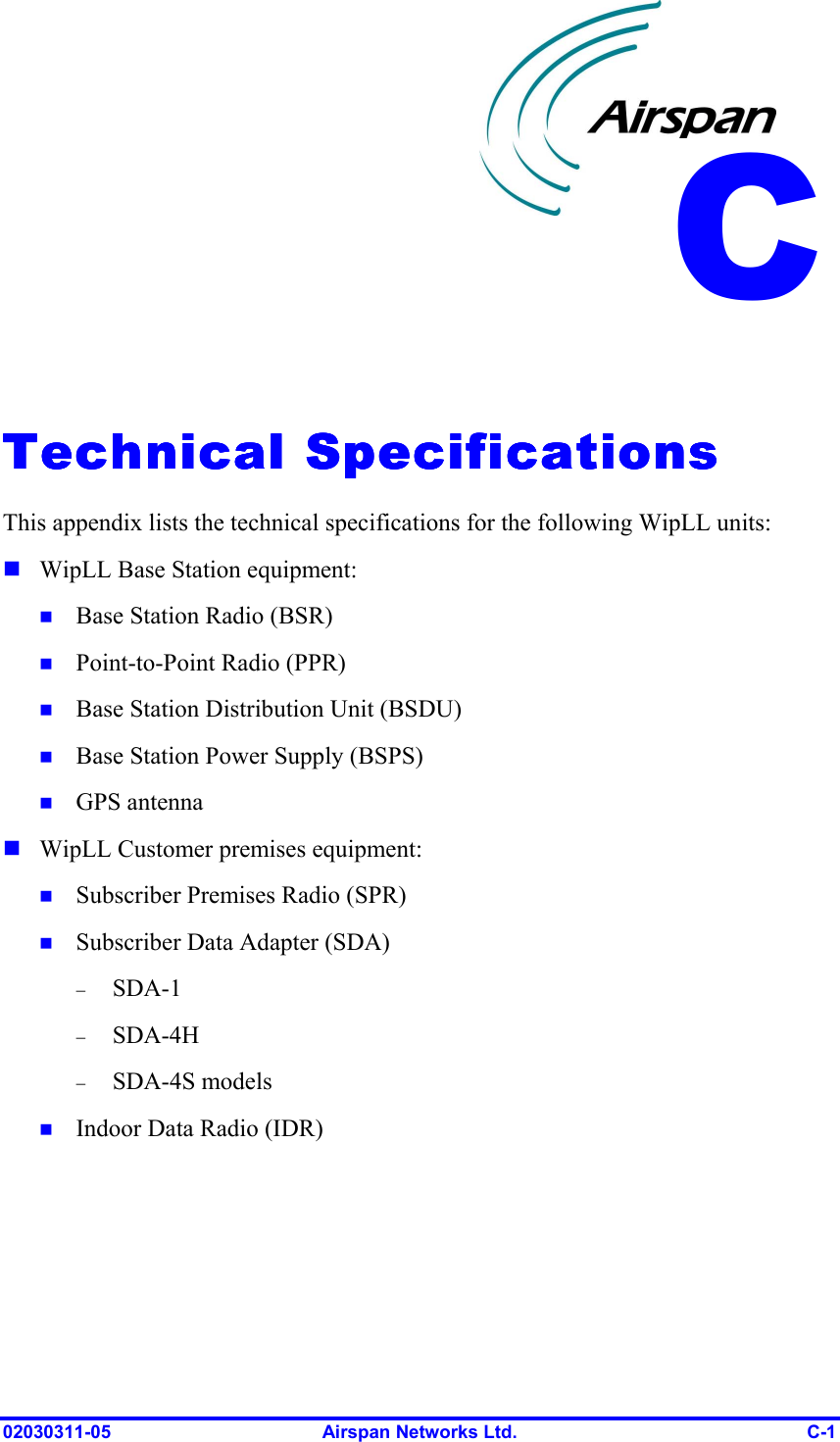  02030311-05  Airspan Networks Ltd.  C-1   Technical SpecificationsTechnical SpecificationsTechnical SpecificationsTechnical Specifications    This appendix lists the technical specifications for the following WipLL units: ! WipLL Base Station equipment: !  Base Station Radio (BSR) !  Point-to-Point Radio (PPR) !  Base Station Distribution Unit (BSDU) !  Base Station Power Supply (BSPS) !  GPS antenna ! WipLL Customer premises equipment: !  Subscriber Premises Radio (SPR) !  Subscriber Data Adapter (SDA) −  SDA-1 −  SDA-4H −  SDA-4S models !  Indoor Data Radio (IDR) C