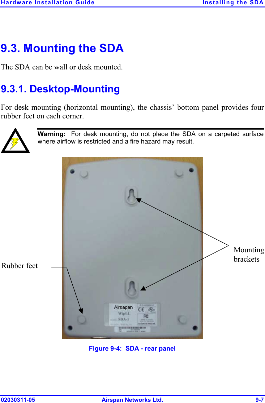 Hardware Installation Guide  Installing the SDA 02030311-05  Airspan Networks Ltd.  9-7 9.3. Mounting the SDA The SDA can be wall or desk mounted.  9.3.1. Desktop-Mounting For desk mounting (horizontal mounting), the chassis’ bottom panel provides four rubber feet on each corner.   Warning:  For desk mounting, do not place the SDA on a carpeted surfacewhere airflow is restricted and a fire hazard may result.   Figure  9-4:  SDA - rear panel Mounting brackets Rubber feet 
