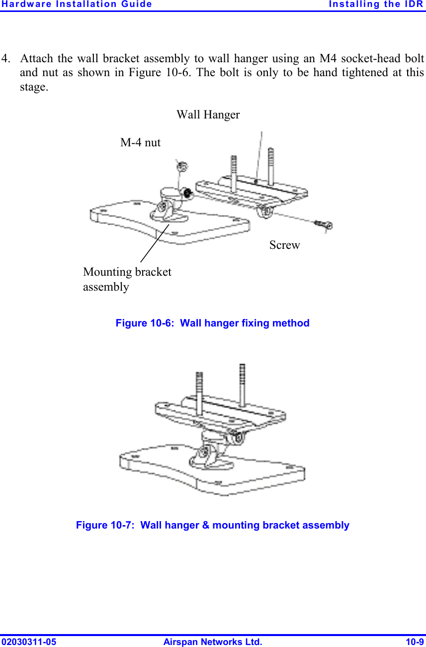 Hardware Installation Guide  Installing the IDR 02030311-05  Airspan Networks Ltd.  10-9 4.  Attach the wall bracket assembly to wall hanger using an M4 socket-head bolt and nut as shown in Figure  10-6. The bolt is only to be hand tightened at this stage.   Wall Hanger  M-4 nut Screw  Mounting bracket assembly   Figure  10-6:  Wall hanger fixing method   Figure  10-7:  Wall hanger &amp; mounting bracket assembly 