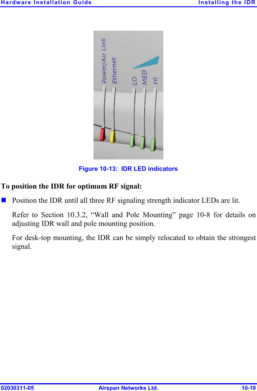 Hardware Installation Guide  Installing the IDR 02030311-05  Airspan Networks Ltd.  10-19  Figure  10-13:  IDR LED indicators To position the IDR for optimum RF signal: ! Position the IDR until all three RF signaling strength indicator LEDs are lit. Refer to Section  10.3.2, “Wall and Pole Mounting” page 10-8 for details on adjusting IDR wall and pole mounting position. For desk-top mounting, the IDR can be simply relocated to obtain the strongest signal. 