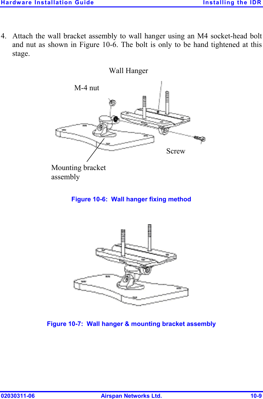 Hardware Installation Guide  Installing the IDR 02030311-06  Airspan Networks Ltd.  10-9 4.  Attach the wall bracket assembly to wall hanger using an M4 socket-head bolt and nut as shown in Figure  10-6. The bolt is only to be hand tightened at this stage.   Wall Hanger  M-4 nut Screw  Mounting bracket assembly   Figure  10-6:  Wall hanger fixing method   Figure  10-7:  Wall hanger &amp; mounting bracket assembly 