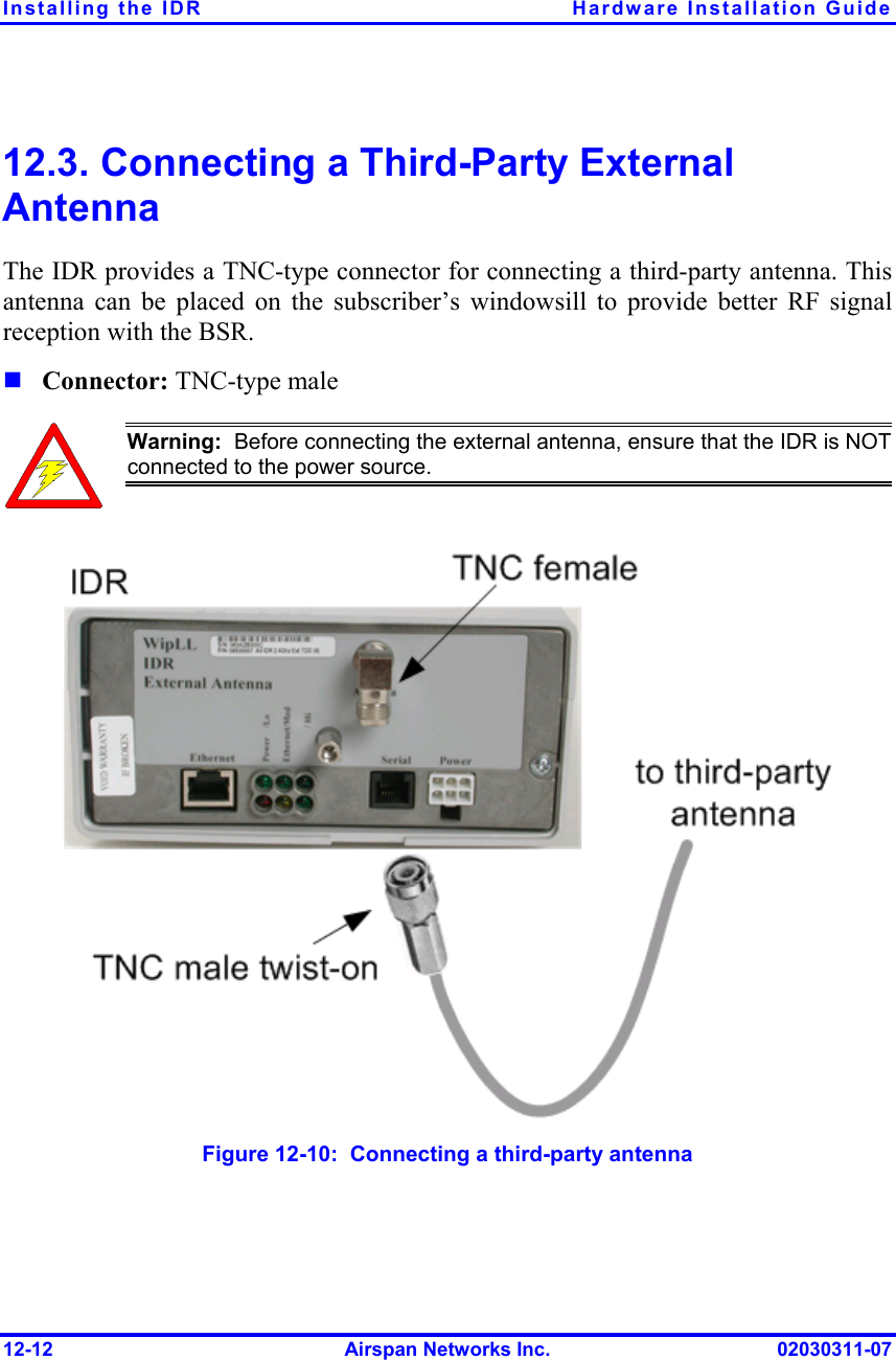 Installing the IDR  Hardware Installation Guide 12-12  Airspan Networks Inc.  02030311-07 12.3. Connecting a Third-Party External Antenna The IDR provides a TNC-type connector for connecting a third-party antenna. This antenna can be placed on the subscriber’s windowsill to provide better RF signal reception with the BSR.  Connector: TNC-type male  Warning:  Before connecting the external antenna, ensure that the IDR is NOTconnected to the power source.    Figure  12-10:  Connecting a third-party antenna 