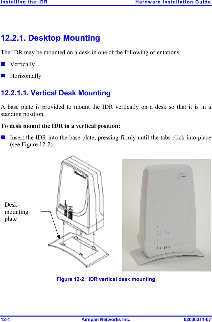 Installing the IDR  Hardware Installation Guide 12-4  Airspan Networks Inc.  02030311-07 12.2.1. Desktop Mounting The IDR may be mounted on a desk in one of the following orientations:  Vertically   Horizontally 12.2.1.1. Vertical Desk Mounting A base plate is provided to mount the IDR vertically on a desk so that it is in a standing position.  To desk mount the IDR in a vertical position:  Insert the IDR into the base plate, pressing firmly until the tabs click into place (see Figure  12-2).                        Figure  12-2:  IDR vertical desk mounting Desk-mounting plate 