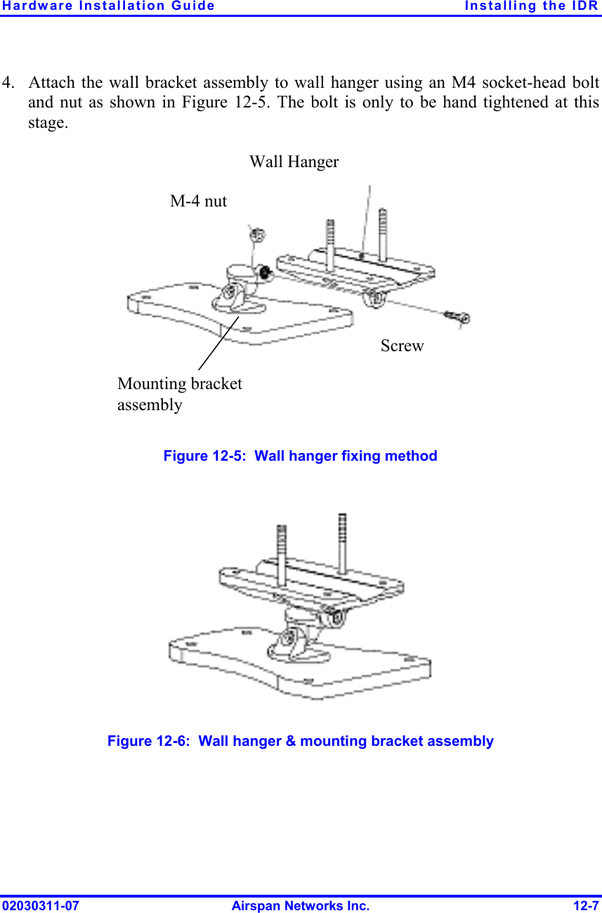 Hardware Installation Guide  Installing the IDR 02030311-07  Airspan Networks Inc.  12-7 4.  Attach the wall bracket assembly to wall hanger using an M4 socket-head bolt and nut as shown in Figure  12-5. The bolt is only to be hand tightened at this stage.   Wall Hanger  M-4 nut Screw  Mounting bracket assembly   Figure  12-5:  Wall hanger fixing method   Figure  12-6:  Wall hanger &amp; mounting bracket assembly 