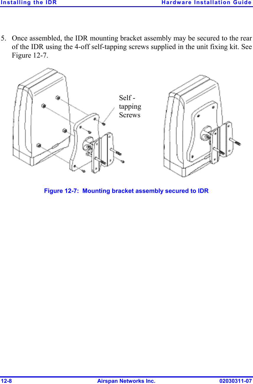 Installing the IDR  Hardware Installation Guide 12-8  Airspan Networks Inc.  02030311-07 5.  Once assembled, the IDR mounting bracket assembly may be secured to the rear of the IDR using the 4-off self-tapping screws supplied in the unit fixing kit. See Figure  12-7.  Figure  12-7:  Mounting bracket assembly secured to IDR Self - tapping Screws 