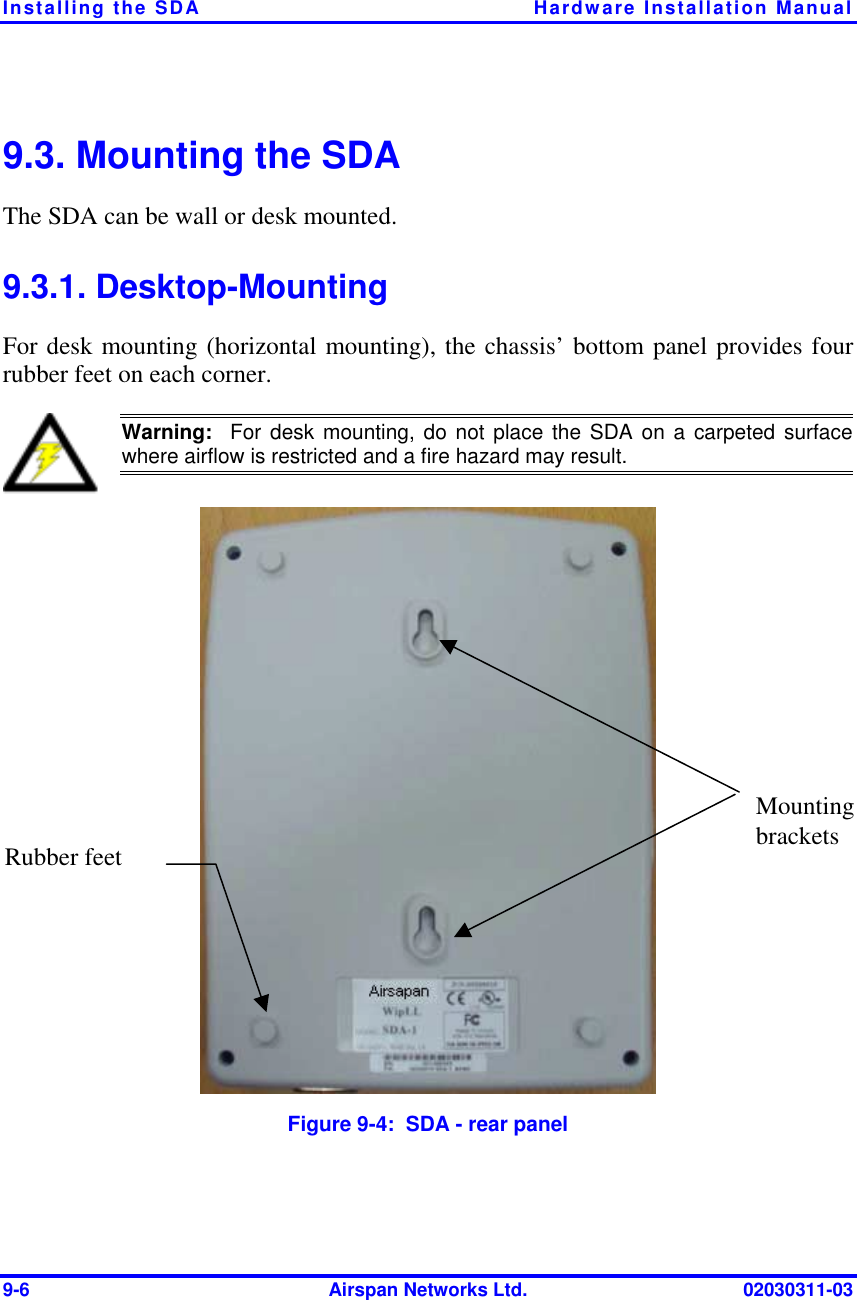 Installing the SDA  Hardware Installation Manual 9-6  Airspan Networks Ltd.  02030311-03 9.3. Mounting the SDA The SDA can be wall or desk mounted.  9.3.1. Desktop-Mounting For desk mounting (horizontal mounting), the chassis’ bottom panel provides four rubber feet on each corner.   Warning:  For desk mounting, do not place the SDA on a carpeted surfacewhere airflow is restricted and a fire hazard may result.   Figure  9-4:  SDA - rear panel Mounting brackets Rubber feet 