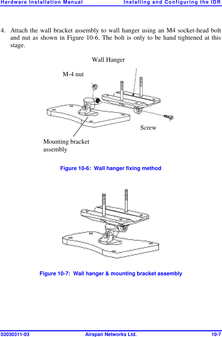 Hardware Installation Manual  Installing and Configuring the IDR 02030311-03  Airspan Networks Ltd.  10-7 4.  Attach the wall bracket assembly to wall hanger using an M4 socket-head bolt and nut as shown in Figure  10-6. The bolt is only to be hand tightened at this stage.   Wall Hanger  M-4 nut Screw  Mounting bracket assembly   Figure  10-6:  Wall hanger fixing method   Figure  10-7:  Wall hanger &amp; mounting bracket assembly 